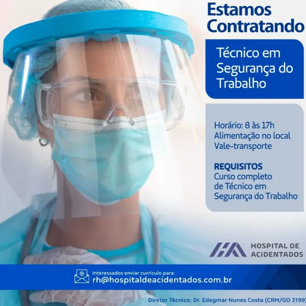 Estamos
Contratando

Técnico em

Seguranga do
Trabalho

Hordrio: 8 as 17h
Alimentagao no local
Vale-transporte

REQUISITOS

Curso completo

de Técnico em
Seguranga do Trabalho

 

a BO GR Sewentac0s

cy ahete-tst-To los} Mile curriculo para:
L<] rh@hospitaldeacidentados.com.br Estamos
Contratando

   
   
   
  
 
  
 
 

Técnico em
Seguranga do

Trabalho

 

Horario: 8 as 17h
Alimentacao no local

; Vale-transporte

a REQUISITOS

¢. Curso completo
de Técnico em
Seguranga do Trabalho

LIN. HOSPITAL DE
4 AXX acivENTADOS
ey Interessados enviar curriculo para:

[><] rh@hospitaldeacidentados.com.br

2 Diretor Técnico: Dr. Edegmar Nunes Costa (CRM/GO 3199) Estamos
Contratando

Técnico em
Seguranga do
Trabalho

Horario: 8 as 17h
Alimentacao no local
Vale-transporte

REQUISITOS
Curso completo

de Técnico em
Seguranga do Trabalho

Mk HOSPITAL DE
14 AXX. ACIDENTADOS

ZS\| rh@hospitaldeacidentados.com.br

 

cy Interessados enviar curriculo para:

   

Edegmar Nunes Costa (CRM/GO 3199 Estamos...