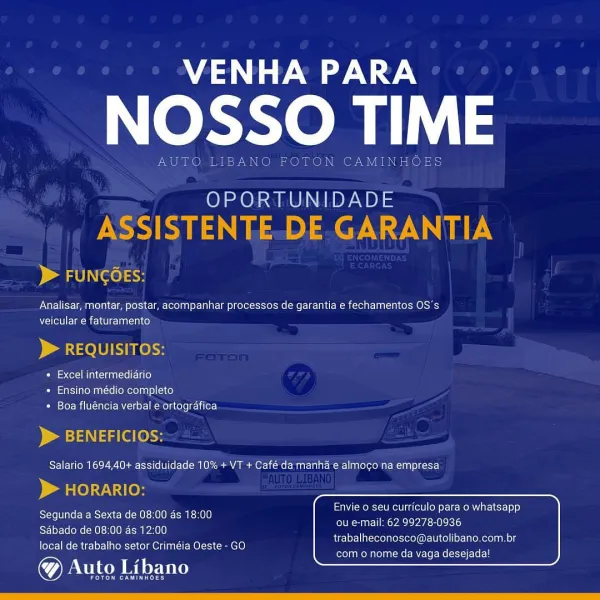 VENHA PARA

NOSSO TIME

OPORTUNIDADE

 

Analisar, montar, postar, acompanhar processos de garantia e fechamentos OS's
ito ee Ue anc NS)

ITO

  

« Excel intermediario

+ Ensino médio completo
* Boa fluéncia verbal e ortografica

  
 

Envie o seu curriculo para o whatsapp
ou e-mail: 62 99278-0936
trabalheconosco@autolibano.com.br

Segunda a Sexta de 08:00 as 18:00
Sabado de 08:00 as 12:00
local de trabalho setor Crimeia Oeste - GO

@& Auto Libano

eeu mom elie MCs Ressler

emt nat VENHA PARA

NOSSO TIME

AUTO LIBANO FOTON CAMINHOES

OPORTUNIDADE

ASSISTENTE-DE.GARANTIA

) a ab IN (ee) <>

Analisar, montar, postar, acompanhar processos de garantia e fechamentos OS's
veicular e faturamento

) a 010 EKO

Pie cer Minoan celle)
» Ensino médio completo
* Boa fluéncia verbal e ortografica

D> BENEFICIOS:
Salario 1694,40+ assiduidade 10% + VT + Café da manha e almoco na empresa

> HORARIO:

Segunda a Sexta de 08:00 as 18:00
Sabado de 08:00 as 12:00
local de trabalho setor Criméia Oeste - ...