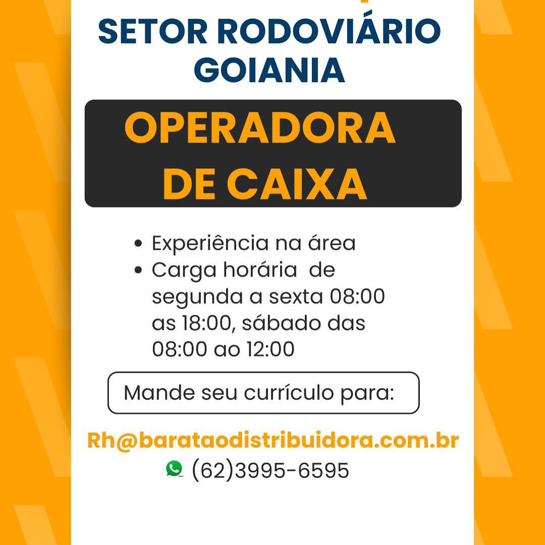 SETOR RODOVIARIO
GOIANIA

 

e Experiéncia na Grea

e Carga horaria de
segunda a sexta 08:00
as 18:00, sabado das
08:00 ao 12:00

Mande seu curriculo para:

Rh@barataodistribuidora.com.br
@ (62)3995-6595 SETOR RODOVIARIO
GOIANIA

OPERADORA

 

DE CAIXA

e Experiéncia na Grea

e Carga horadria de
segunda a sexta 08:00
as 18:00, sabado das
08:00 ao 12:00

 

a
[ Mande seu curriculo para: ]

 

@ (62)3995-6595 SETOR RODOVIARIO
GOIANIA

 

e Experiéncia na Grea

e Carga hordria de
segunda a sexta 08:00
as 18:00, sabado das
08:00 ao 12:00

 

( Mande seu curriculo para: }

 

Rh@barataodistribuidora.com.br
@ (62)3995-6595 SETOR RODOVIARIO
| GOIANIA

OPERADORA

 

DE CAIXA

e Experiéncia na area

e Carga horadria de
segunda a sexta 08:00
as 18:00, sabado das
08:00 ao 12:00

 

[ Mande seu curriculo para: ]

 

@® (62)3995-6595 SETOR RODOVIARIO
GOIANIA

 

e Experiéncia na drea

¢ Carga horaria de
segunda a sexta 08:00
as 18:00, s4bado das
08:00 ao 12:00

 

( Mande seu curriculo para: }

 

Rh@barataodistribuidora.com.br
@ (62)3995-6595 SETOR RODOVIARIO
GOIANIA

OPERADORA

 

DE CAIXA

e Experiéncia na Grea

e Carga hordria de
segunda a sexta 08:00
as 18:00, sabado das
08:00 ao 12:00

 

[ Mande seu curriculo para: ]

 

® (62)3995-6595 SETOR RODOVIARIO
GOIANIA

 

e Experiéncia na Grea

¢ Carga hordria de
segunda a sexta 08:00
as 18:00, sabado das
08:00 ao 12:00

Mande seu curriculo para:

Rh@barataodistribuidora.com.br
@ (62)3995-6595 SETOR RODOVIARIO
GOIANIA

OPERADORA

 

DE CAIXA

e Experiéncia na area

e Carga horadria de
segunda a sexta 08:00
as 18:00, sabado das
08:00 ao 12:00

 

[ Mande seu curriculo para: ]

 

® (62)3995-6595 SETOR RODOVIARIO
GOIANIA

 

e Experiéncia na Grea

e Carga horaria de
segunda a sexta 08:00
as 18:00, sabado das
08:00 ao 12:00

Mande seu curriculo para:

Rh@barataodistribuidora.com.br
@ (62)3995-6595 SETOR RODOVIARIO
GOIANIA

OPERADORA

 

DE CAIXA

e Experiéncia na Grea

¢ Carga horadria de
segunda a sexta 08:00
as 18:00, sdbado das
08:00 ao 12:00

 

[ Mande seu curriculo para: ]

 

® (62)3995-6595