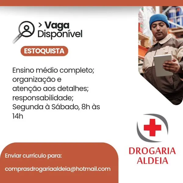 > Vaga
Disponivel

SUSIE

Ensino médio completo;
organizagao e

atengao aos detalhes;
responsabilidade;
Segunda d Sdbado, 8h ds
14h

 

DROGARIA
ALDEIA

Enviar curriculo para:

comprasdrogariaaldeia@hotmail.com > Vaga
; Disponivel e

ESTOQUISTA

Ensino médio completo;
organizagdo e

atengao aos detalhes;
responsabilidade;
Segunda G Sdbado, 8h ds
14h

 

DROGARIA
ALDEIA

Enviar curriculo para:

comprasdrogariaaldeia@hotmail.com > Va
2S Dispenwel

Sure

Ensino médio completo;
organizagao e

atengao aos detalhes;
responsabilidade;
Segunda 4 Sdbado, 8h ds
14h

 

DROGARIA
ALDEIA

Enviar curriculo para:

comprasdrogariaaldeia@hotmail.com > Vaga
Disponivel

ESTOQUISTA

Ensino médio completo;
organizagdo e

atengado aos detalhes;
responsabilidade;
Segunda a Sdbado, 8h ds
14h

+)

DROGARIA
ALDEIA

Enviar curriculo para:

comprasdrogariaaldeia@hotmail.com > Va
2 Dispenivel

eS

Ensino médio completo;
organizagdo e

atengao aos detalhes;
responsabilidade;
Segunda Gd Sdbado, 8h ds
14h

 

DROG...