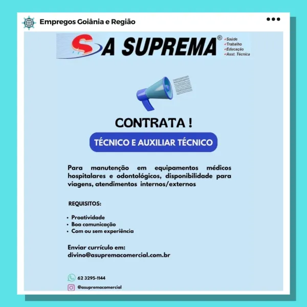 Bay Empregos Goiania e Regiao

_S&A SUPREMA =.

ae
CAA
eg

CONTRATA !

TECNICO E AUXILIAR TECNICO

Para manutengGéo em equipamentos médicos
hospitalares e odontolégicos, disponibilidade para
viagens, atendimentos internos/externos

REQUISITOS:
* Proatividade

» Boa comunicagao
» Com ou sem experiéncia

Enviar curriculo em:
divino@asupremacomercial.com.br & Empregos Goiania e Regiao baie

_SA SUPREMA =.

CONTRATA !

TECNICO E AUXILIAR TECNICO

Para manutengao em equipamentos médicos
hospitalares e odontolégicos, disponibilidade para
viagens, atendimentos internos/externos

REQUISITOS:
+ Proatividade

+ Boa comunicagao
+ Com ou sem experiéncia

Enviar curriculo em:
divino@asupremacomercial.com.br

~») 62 3295-1144

(G) @asupremacomercial eS. Empregos Goiania e Regiao

_ SA SUPREMA =.

CONTRATA !

TECNICO E AUXILIAR TECNICO

Para manutengdo em equipamentos médicos
hospitalares e odontolégicos, disponibilidade para
viagens, atendimentos internos/externos

REQUISITOS:
+ Proatividade

* B...