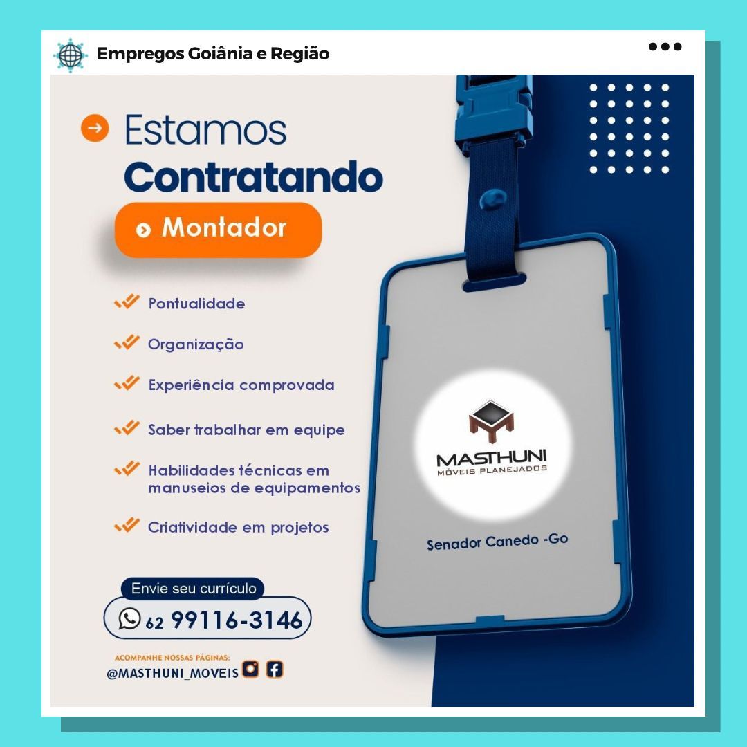 Bag Empregos Goiania e Regiao

© Estamos
Contratando

© Montador

<7 Pontualidade
WT Organiza¢aGo

s¥ Experiéncia comprovada

s¥ Saber trabalhar em equipe

s¥ Habilidades técnicas em MaveIs PLANEJADOS
manuselos de equipamentos

<¥ Criatividade em projetos

© 6299116

ACOMPANHE HOSSAS PAGINAS:

@MASTHUNI_MOVEIS o 8 & Empregos Goiania e Regiao

 
 
      
    
 

 

Estamos
Contratando

 

<Y Pontualidade

 

* Organizacdo

* Experiéncia comprovada

Y Saber trabalhar em equipe mw
MASTHUNI

MavEIS PLANEJADOS

   

* Habilidades técnicas em
manuseios de equipamentos

s¥ Criatividade em projetos
senador Canedo -Go

Envie seu curriculo

(© 62 99116-3146

    

@MASTHUNI_MOVEIS o @ Bag Empregos Goiania e Regiao

© Estamos
Contratando

© Montador

s¥ Pontualidade
s¥ Organizacao

s¥ Experiéncia com provada

s¥ Saber trabalhar em equipe “A

JUNI

s¥ Habilidades técnicas em MOVEIS PLANEJADGS
manuseios de equipamentos

s¥ Criatividade em projetos

u curriculo

(S62 9911 6

ACOMPANHE NOSSAS PAGINAS:

@MASTHUNI_MOVEIS o & Empregos Goiania e Regiao

  
   

Estamos
Contratando

 

 

“ Pontualidade
¥ Organizacao
Experiéncia comprovada

* Saber trabalhar em equipe

 

  
  
 
   

MASTHUNI

MOVEIS PLANEJADOS

Habilidades técnicas em
manuseios de equipamentos

s¥ Criatividade em projetos
Senador Canedo -Go

Envie seu curriculo

© 62 99116-3146

    

@MASTHUNI_MOVEIS Go a 8 Empregos Goiania e Regiao

© Estamos
Contratando

© Montador

<7 Pontualidade
VS Organiza¢Go

VS Experiéncia comprovada

<7 Saber trabalhar em equipe “A

s¥ Habilidades técnicas em MavEIS PLANEJADOS
manuseios de equipamentos

<7 Criatividade em projetos

Envie seu curriculo

ACOMPANHE NOSSAS PAGINAS:

@MASTHUNI_MOVEIS o 8 ® Empregos Goiania e Regiao

 
 
   

© Estamos
Contratando

 

Pontualidade
’ Organiza¢cdo

" Experiéncia comprovada

  
     
    

Saber trabalhar em equipe my
MASTHUNI

MOVEIS PLANEJADOS

 

* Habilidades técnicas em
manuseios de equipamentos

“ Criatividade em projetos
senador Canedo -Go

Envie seu curriculo

© 62 99116-3146

    

@MASTHUNI_MOVEIS Go a & Empregos Goiania e Regiao

© Estamos
Contratando

© Montador

<7 Pontualidade
<7 Organizagao
VS Experiéncia comprovada

«s¥ Saber trabalhar em equipe
[UNI

x7 Habilidades técnicas em MavEIS PLANEVADOS
manuseios de equipamentos

<7 Criatividade em projetos

ACOMPANHE NOSSAS PAGINAS:

@MASTHUNI_MOVEIS o & Empregos Goiania e Regiao

 
 
   

Estamos
Contratando

Pontualidade
Organiza¢Go

Experiéncia comprovada

  
     
    

Saber trabalhar em equipe ms
MASTHUNI

MOVEIS PLANEJADGS

* Habilidades técnicas em
manuseios de equipamentos

Criatividade em projetos
Senador Canedo -Go

Envie seu curriculo

© 62 99116-3146

    

@MASTHUNI_MOVEIS G a & Empregos Goiania e Regiao

© Estamos
Contratando

© Montador

<7 Pontualidade
wT Organiza¢ao

WS Experléncia comprovada

<7 Saber frabalhar em equipe “A

JUNI

<7 Habilidades técnicas em MavEIS PLANEVADOS
manuselos de equipamentos

s¥ Criatividade em projetos

ACOMPANHE NOSSAS PAGINAS:

@MASTHUNI_MOVEIS o & Empregos Goiania e Regiao

  
      
    
 

Estamos
Contratando

Pontualidade
Organiza¢aGo

Experiéncia comprovada

Saber trabalhar em equipe mA
MASTHUNI

MOVEIS PLANEJADOS

   

’ Habilidades técnicas em
manuseios de equipamentos

“ Criatividade em projetos
senador Canedo -Go

Ne Roe tale] (0)

© 62 99116-3146

    

@MASTHUNI_MOVEIS Go 0