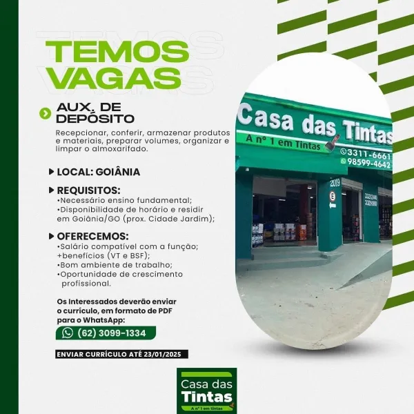 TEMOS
VAGAS

© AUX, DE
DEPOSITO

Recepcionar, conferir, armazenar produtos
e materiais, preparar volumes, organizar e
limpar o almoxarifado.

> LOCAL: GOIANIA
> REQUISITOS:

*NecessGrio ensino fundamental;
*Disponibilidade de horGrio e residir
em Goidnia/GO (prox. Cidade Jardim);

> OFERECEMOS:
*Saldrio compativel com a fungdo;
+beneficios (VT e BSF);
*Bom ambiente de trabalho;
*Oportunidade de crescimento
profissional.

Os Interessados deverdo enviar
© curriculo, em formato de PDF
para o WhatsApp:

(S (62) 3099-1334 © AUX, DE
DEPOSITO

Recepcionar, conferir, armazenar produtos
e materiais, preparar volumes, organizare }
limpar o almoxarifado.

> LOCAL: GOIANIA
> REQUISITOS:

*Necessario ensino fundamental;
*Disponibilidade de horGrio e residir
em Goidnia/GO (prox. Cidade Jardim);

> OFERECEMOS:
*Saldario compativel com a fun¢do;
+beneficios (VT e BSF);
*Bom ambiente de trabalho;
*Oportunidade de crescimento
profissional.

Os Interessados deverdo enviar
ocurriculo, em formato de PDF...