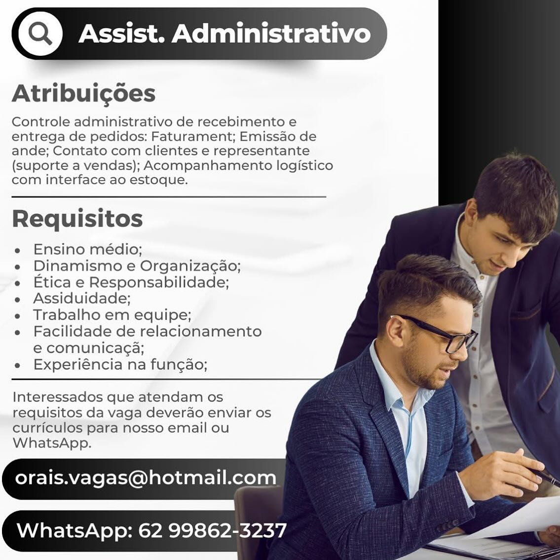 (Q) Assist. Administrativo

Atribui¢goes

Controle administrativo de recebimento e
entrega de pedidos: Faturament; Emissao de
ande; Contato com clientes e representante
(suporte a vendas); Acompanhamento logistico
com interface ao estoque.

Requisitos

e Ensino médio;

e Dinamismo e Organizag¢ao;

e Etica e Responsabilidade;

e Assiduidade;

e Trabalho em equipe;

e Facilidade de relacionamento
e comunicaca;

e Experiéncia na fun¢gao;

 

Interessados que atendam os
requisitos da vaga deverao enviar os
curriculos para nosso email ou
WhatsApp.

orais.vagas@hotmail.com

WhatsApp: 62 99862-3237 ministrativo

   
    
 
 
 
 
  
   
   
     

Atribuigoes

Controle administrativo de recebimento e
entrega de pedidos: Faturament; Emissao de
ande; Contato com clientes e representante
(suporte a vendas); Acompanhamento logistico
com interface ao estoque.

 

Requisitos

e Ensino médio;

e Dinamismo e Organizagao;

e Etica e Responsabilidade;

e Assiduidade;

e Trabalho em equipe;

e Facilidade de relacionamento
e comunicaga;

e Experiéncia na fungao;

 

Interessados que atendam os
requisitos da vaga deverao enviar os
curriculos para nosso email ou
WhatsApp.

orais.vagas@hotmail.com

WhatsApp: 62 99862-3237 (Q) Assist. Administrativo

Atribui¢goes

Controle administrativo de recebimento e
entrega de pedidos: Faturament; Emissao de
ande; Contato com clientes e representante
(suporte a vendas); Acompanhamento logistico
com interface ao estoque.

Requisitos

e Ensino médio;
e Dinamismo e Organizagao;

e Etica e Responsabilidade;

e Assiduidade;

e Trabalho em equipe;

e Facilidade de relacionamento
e comunicaga;
Experiéncia na fun¢ao;

Interessados que atendam os
requisitos da vaga deverao enviar os
curriculos para nosso email ou
WhatsApp.

orais.vagas@hotmail.com

WhatsApp: 62 99862-3237 Administrativo

   
    
 
 
 
 
  
   
   
     

Atribuigoes

Controle administrativo de recebimento e
entrega de pedidos: Faturament; Emissao de
ande; Contato com clientes e representante
(suporte a vendas); Acompanhamento logistico
com interface ao estoque.

 

Requisitos

e Ensino médio;

e Dinamismo e Organizagao;

e Etica e Responsabilidade;

e Assiduidade;

e Trabalho em equipe;

e Facilidade de relacionamento
e comunicag¢a;

e Experiéncia na fungao;

 

Interessados que atendam os
requisitos da vaga deverao enviar os
curriculos para nosso email ou
WhatsApp.

orais.vagas@hotmail.com

WhatsApp: 62 99862-3237 (Q) Assist. Administrativo

   
    
 
 
 
 
  
  
  
 
     

 

Atribuigdes

Controle administrativo de recebimento e
entrega de pedidos: Faturament; Emissao de
ande; Contato com clientes e representante
(suporte a vendas); Acompanhamento logistico
com interface ao estoque.

Requisitos

e Ensino médio;

e Dinamismo e Organizagao;

e Etica e Responsabilidade;

e Assiduidade;

e Trabalho em equipe;

e Facilidade de relacionamento
e comunicaga;

e Experiéncia na fungao;

 

Interessados que atendam os
requisitos da vaga deverao enviar os
curriculos para nosso email ou
WhatsApp.

orais.vagas@hotmail.com

WhatsApp: 62 99862-3237 Administrativo

   
    
 
 
 
 
  
   
   
     

Atribuigoes

Controle administrativo de recebimento e
entrega de pedidos: Faturament; Emissao de
ande; Contato com clientes e representante
(suporte a vendas); Acompanhamento logistico
com interface ao estoque.

 

Requisitos

e Ensino médio;

e Dinamismo e Organiza¢ao;

e Etica e Responsabilidade;

e Assiduidade;

e Trabalho em equipe;

e Facilidade de relacionamento
e comunicaga;

e Experiéncia na fungao;

 

Interessados que atendam os
requisitos da vaga deverao enviar os
curriculos para nosso email ou
WhatsApp.

orais.vagas@hotmail.com

WhatsApp: 62 99862-3237 (Q) Assist. Administrativo

   

Atribuigdes

Controle administrativo de recebimento e
entrega de pedidos: Faturament; Emissao de
ande; Contato com clientes e representante
(suporte a vendas); Acompanhamento logistico
com interface ao estoque.

Requisitos

Ensino médio;

Dinamismo e Organiza¢ao;
Etica e Responsabilidade;
Assiduidade;

Trabalho em equipe;
Facilidade de relacionamento
e comunicaga;

Experiéncia na fun¢ao;

Interessados que atendam os
requisitos da vaga deverao enviar os
curriculos para nosso email ou
WhatsApp.

orais.vagas@hotmail.com

WhatsApp: 62 99862-3237 (Q) Assist. Administrativo

   
    
 
 
 
 
  
   
   
     

Atribuigoes

Controle administrativo de recebimento e
entrega de pedidos: Faturament; Emissao de
ande; Contato com clientes e representante
(suporte a vendas); Acompanhamento logistico
com interface ao estoque.

 

Requisitos

e Ensino médio;

e Dinamismo e Organiza¢ao;

e Etica e Responsabilidade;

e Assiduidade;

e Trabalho em equipe;

e Facilidade de relacionamento
e comunicag¢a;

e Experiéncia na fungao;

 

Interessados que atendam os
requisitos da vaga deverao enviar os
curriculos para nosso email ou
WhatsApp.

orais.vagas@hotmail.com

WhatsApp: 62 99862-3237 (Q) Assist. Administrativo

   

Atribuigoes

Controle administrativo de recebimento e
entrega de pedidos: Faturament; Emissado de
ande; Contato com clientes e representante
(suporte a vendas); Acompanhamento logistico
com interface ao estoque.

Requisitos

Ensino médio;

Dinamismo e Organiza¢ao;
Etica e Responsabilidade;
Assiduidade;

Trabalho em equipe;
Facilidade de relacionamento
e comunicaga;

Experiéncia na fun¢ao;

Interessados que atendam os
requisitos da vaga deverao enviar os
cUrriculos para nosso email ou
WhatsApp.

orais.vagas@hotmail.com

WhatsApp: 62 99862-3237 (a) Assist. Administrativo

   
    
 
 
 
 
  
   
   
     

Atribuigoes

Controle administrativo de recebimento e
entrega de pedidos: Faturament; Emissao de
ande; Contato com clientes e representante
(Suporte a vendas); Acompanhamento logistico
com interface ao estoque.

 

Requisitos

e Ensino médio;

e Dinamismo e Organiza¢ao;

e Etica e Responsabilidade;

e Assiduidade;

e Trabalho em equipe;

e Facilidade de relacionamento
e comunicaga;

e Experiéncia na fungao;

 

Interessados que atendam os
requisitos da vaga deverao enviar os
curriculos para nosso email ou
WhatsApp.

orais.vagas@hotmail.com

WhatsApp: 62 99862-3237