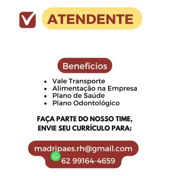 (% ATENDENTE

Beneficios

e Vale Transporte

e Alimentagao na Empresa
e Plano de Saude

e Plano Odontoldgico

FACA PARTE DO NOSSO TIME,
ENVIE SEU CURRICULO PARA:

madripaes.rh@gmail.com

©

 

62 99164-4659 % ATENDENTE

Beneficios

e Vale Transporte

e Alimentagao na Empresa
e Plano de Saude

e Plano Odontoldgico

FACA PARTE DO NOSSO TIME,
ENVIE SEU CURRICULO PARA:

madripaes.rh@gmail.com

se 62 99164-4659 % ATENDENTE

Beneficios

e Vale Transporte

e Alimentagao na Empresa
e Plano de Saude

e Plano Odontoldgico

FACA PARTE DO NOSSO TIME,
ENVIE SEU CURRICULO PARA:

madripaes.rh@gmail.com

©

 

62 99164-4659 % ATENDENTE

Beneficios

e Vale Transporte

e Alimentacgao na Empresa
e Plano de Saude

e Plano Odontoldgico

FACA PARTE DO NOSSO TIME,
ENVIE SEU CURRICULO PARA:

madripaes.rh@gmail.com

2 62 99164-4659 (% ATENDENTE

Beneficios

e Vale Transporte

e Alimentagao na Empresa
e Plano de Saude

e Plano Odontoldgico

FACA PARTE DO NOSSO TIME,
ENVIE SEU CURRICULO PARA:

madripaes.rh@gm...