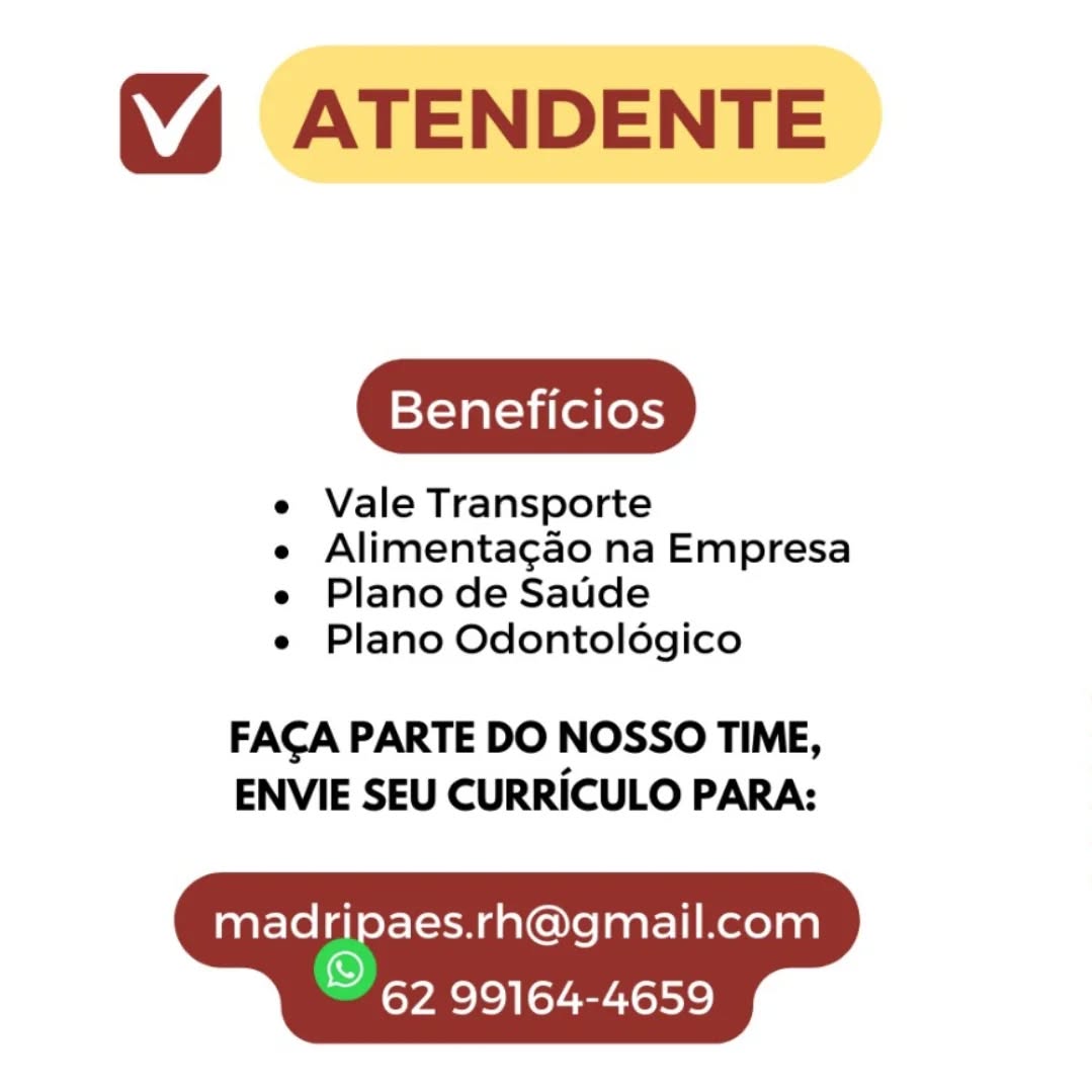 (% ATENDENTE

Beneficios

e Vale Transporte

e Alimentagao na Empresa
e Plano de Saude

e Plano Odontoldgico

FACA PARTE DO NOSSO TIME,
ENVIE SEU CURRICULO PARA:

madripaes.rh@gmail.com

©

 

62 99164-4659 % ATENDENTE

Beneficios

e Vale Transporte

e Alimentagao na Empresa
e Plano de Saude

e Plano Odontoldgico

FACA PARTE DO NOSSO TIME,
ENVIE SEU CURRICULO PARA:

madripaes.rh@gmail.com

se 62 99164-4659 % ATENDENTE

Beneficios

e Vale Transporte

e Alimentagao na Empresa
e Plano de Saude

e Plano Odontoldgico

FACA PARTE DO NOSSO TIME,
ENVIE SEU CURRICULO PARA:

madripaes.rh@gmail.com

©

 

62 99164-4659 % ATENDENTE

Beneficios

e Vale Transporte

e Alimentacgao na Empresa
e Plano de Saude

e Plano Odontoldgico

FACA PARTE DO NOSSO TIME,
ENVIE SEU CURRICULO PARA:

madripaes.rh@gmail.com

2 62 99164-4659 (% ATENDENTE

Beneficios

e Vale Transporte

e Alimentagao na Empresa
e Plano de Saude

e Plano Odontoldgico

FACA PARTE DO NOSSO TIME,
ENVIE SEU CURRICULO PARA:

madripaes.rh@gmail.com

©

 

62 99164-4659 % ATENDENTE

Beneficios

e Vale Transporte

e Alimentacgao na Empresa
e Plano de Saude

e Plano Odontoldgico

FACA PARTE DO NOSSO TIME,
ENVIE SEU CURRICULO PARA:

madripaes.rh@gmail.com

2 62 99164-4659 (% ATENDENTE

Beneficios

e Vale Transporte

e Alimenta¢gao na Empresa
e Plano de Saude

e Plano Odontoldégico

FACA PARTE DO NOSSO TIME,
ENVIE SEU CURRICULO PARA:

madripaes.rh@gmail.com

©

 

62 99164-4659 % ATENDENTE

Beneficios

e Vale Transporte
e Alimentacgao na Empresa
e Plano de Saude

e Plano Odontoldgico

FACA PARTE DO NOSSO TIME,
ENVIE SEU CURRICULO PARA:

bg eh mail.com

 

62 99164-4659 Beneficios

e Vale Transporte
e Alimentagao na Empresa
e Plano de Saude

e Plano Odontoldégico

FACA PARTE DO NOSSO TIME,
ENVIE SEU CURRICULO PARA:

madripaes.rh@gmail.com

 

~ 62 99164-4659 % ATENDENTE

Beneficios

e Vale Transporte
e Alimentacgao na Empresa
e Plano de Saude

e Plano Odontoldgico

FACA PARTE DO NOSSO TIME,
ENVIE SEU CURRICULO PARA:

mad ones mail.com

 

62 99164-4659