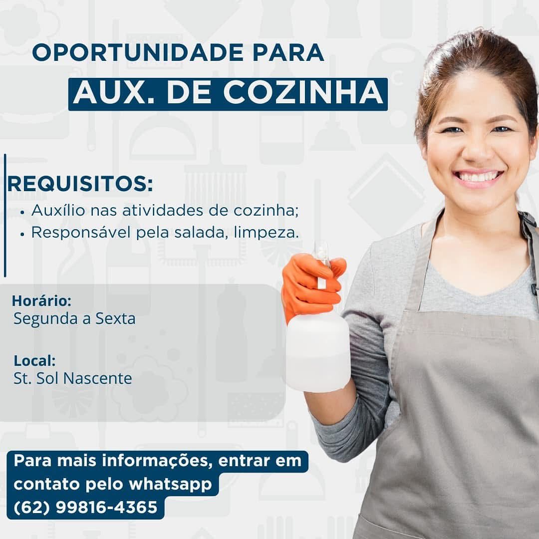 OPORTUNIDADE PARA

AUX. DE COZINHA

REQUISITOS:

« Auxilio nas atividades de cozinha;
« Responsavel pela salada, limpeza.

Horario:
Segunda a Sexta

Local:
St. Sol Nascente

  

Para mais informac6es, entrar em
contato pelo whatsapp
(62) 99816-4365 OPORTUNIDADE PARA

AUX. DE COZINHA

REQUISITOS:

« Auxilio nas atividades de cozinha;
» Responsavel pela salada, limpeza.

Horario: '

Segunda a Sexta

   
  
 
 
     

Local:
St. Sol Nascente

  

Para mais informacées, entrar em
contato pelo whatsapp
(62) 99816-4365 OPORTUNIDADE PARA

AUX. DE COZINHA

REQUISITOS:

« Auxilio nas atividades de cozinha;
« Responsavel pela salada, limpeza.

Horario:

Segunda a Sexta

Local:
St. Sol Nascente

  

Para mais informac6ées, entrar em
contato pelo whatsapp
(62) 99816-4365 OPORTUNIDADE PARA

AUX. DE COZINHA

 

REQUISITOS:

+ Auxilio nas atividades de cozinha; _—
» Responsavel pela salada, limpeza.

J
Horario: |

  
 
 
  
 
 
     

Segunda a Sexta

Local:
St. Sol Nascente

  

Para mais informac6ées, entrar em
contato pelo whatsapp
(62) 99816-4365 OPORTUNIDADE PARA

AUX. DE COZINHA

REQUISITOS:

« Auxilio nas atividades de cozinha;
- Responsavel pela salada, limpeza.

Horario:

Segunda a Sexta

Local:
St. Sol Nascente

  

Para mais informac6es, entrar em
contato pelo whatsapp
(62) 99816-4365 OPORTUNIDADE PARA

AUX. DE COZINHA

REQUISITOS:

« Auxilio nas atividades de cozinha;
« Responsavel pela salada, limpeza.

Horario: )
Segunda a Sexta

Local:
St. Sol Nascente

  

Para mais informa¢oes, entrar em
contato pelo whatsapp
(62) 99816-4365 OPORTUNIDADE PARA

AUX. DE COZINHA

REQUISITOS:

« Auxilio nas atividades de cozinha;
- Responsavel pela salada, limpeza.

Horario:
Segunda a Sexta

Local:
St. Sol Nascente

  

Para mais informac¢c6es, entrar em
contato pelo whatsapp
(62) 99816-4365 OPORTUNIDADE PARA

AUX. DE COZINHA

REQUISITOS:

« Auxilio nas atividades de cozinha;
» Responsavel pela salada, limpeza.

 

Horario:
Segunda a Sexta

  
  
 
 
    
    

Local:
St. Sol Nascente

  

Para mais informagées, entrar em
contato pelo whatsapp
(62) 99816-4365 OPORTUNIDADE PARA

AUX. DE COZINHA

REQUISITOS:

« Auxilio\nas atividades de cozinha;
« Responsavel pela’salada, limpeza.

  

Para mais informac¢ées, entrar em
contato pelo whatsapp
(62) 99816-4365 OPORTUNIDADE PARA

AUX. DE COZINHA

 

REQUISITOS:

« Auxilio nas atividades de cozinha;
« Responsavel pela salada, limpeza.

: /
Wy |
Horario: — ‘
Segunda a Sexta yl ‘ |

/

 
    
    
    

Local:
St. Sol Nascente

  

lee Mitel eM lel atate\xol eel tee ava)
contato pelo whatsapp
(62) 99816-4365