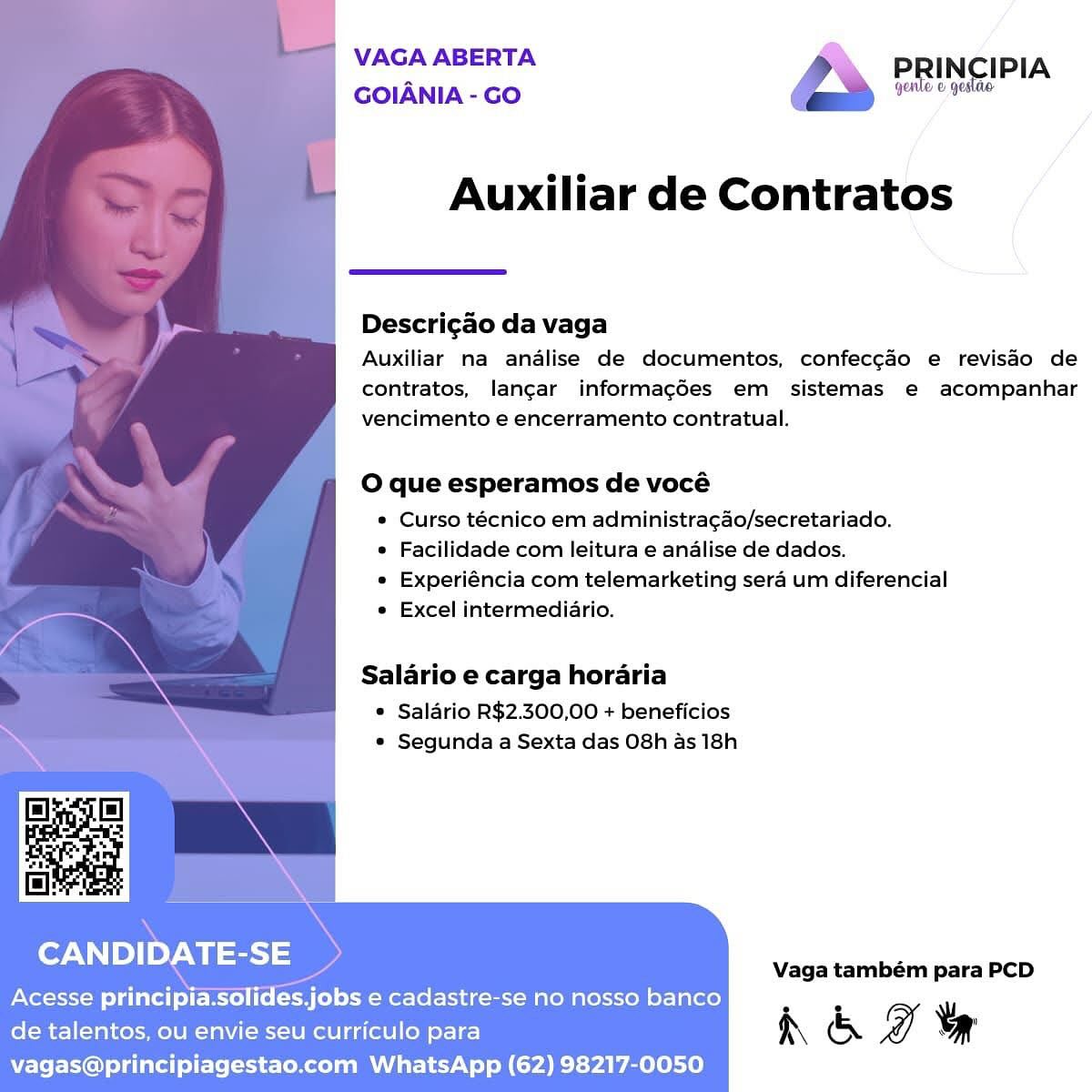 VAGA ABERTA PRINCIPIA
GOIANIA- Go “ee

Auxiliar de Contratos

 

Descricao da vaga

Auxiliar na analise de documentos, confecgao e revisdo de
contratos, langar informagées em sistemas e acompanhar
vencimento e encerramento contratual.

O que esperamos de vocé

® Curso técnico em administracao/secretariado.

* Facilidade com leitura e analise de dados.

* Experiéncia com telemarketing sera um diferencial
° Excel intermediario.

Salario e carga horaria

© Salario R$2.300,00 + beneficios
* Segunda a Sexta das O8h as 18h

CANDIDATE-SE

Vaga também para PCD

Acesse principia.solides.jobs e cadastre-se no nosso banco

.
de talentos, ou envie seu curriculo para h & I vy

vagas@principiagestao.com WhatsApp (62) 98217-0050 VAGA ABERTA 7

GOIANIA - GO

Auxiliar de Contratos

 

Descrigao da vaga

Auxiliar na analise de documentos, confec¢aéo e revisdo de
contratos, langar informagées em sistemas e acompanhar
vencimento e encerramento contratual.

O que esperamos de vocé

© Curso técnico em administra¢ao/secretariado.

° Facilidade com leitura e analise de dados.

e Experiéncia com telemarketing sera um diferencial
e Excel intermediario.

Salario e carga horaria

* Salario R$2.300,00 + beneficios
* Segunda a Sexta das O8h as 18h

CANDIDATE-SE
Acesse principia.solides.jobs e cadastre-se no nosso banco

de talentos, ou envie seu curriculo para h & DW ST
vagas@principiagestao.com WhatsApp (62) 98217-0050

Vaga também para PCD VAGA ABERTA PRINCIPIA
GOIANIA- Go “ee

Auxiliar de Contratos

 

Descrigao da vaga

Auxiliar na analise de documentos, confeccao e revisdo de
contratos, langar informagées em sistemas e acompanhar
vencimento e encerramento contratual.

O que esperamos de vocé
® Curso técnico em administracdo/secretariado.
° Facilidade com leitura e analise de dados.
* Experiéncia com telemarketing sera um diferencial
e Excel intermediario.

Salario e carga horaria

* Salario R$2.300,00 + beneficios
© Segunda a Sexta das O8h as 18h

CANDIDATE-SE

Vaga também para PCD

Acesse principia.solides.jobs e cadastre-se no nosso banco

de talentos, ou envie seu curriculo para h & gy Yr
vagas@principiagestao.com WhatsApp (62) 98217-0050 Wests ABERTA @ PRINCIPIA
GOIANIA - GO genle © gestae

Auxiliar de Contratos

 

Descrigao da vaga
Auxiliar na analise de documentos, confecgao e revisdo de

contratos, langar informagédes em sistemas e acompanhar
vencimento e encerramento contratual.

O que esperamos de vocé

e Curso técnico em administra¢ao/secretariado.

e Facilidade com leitura e analise de dados.

e Experiéncia com telemarketing sera um diferencial
e Excel intermediario.

Salario e carga horaria

* Salario R$2.300,00 + beneficios
* Segunda a Sexta das O8h as 18h

for NNT) oy ia)

Acesse principia.solides.jobs e cadastre-se no nosso banco . y
de talentos, ou envie seu curriculo para h & ay 7
vagas@principiagestao.com WhatsApp (62) 98217-0050

Vaga também para PCD VAGA ABERTA PRINCIPIA
GOIANIA- Go ee

Auxiliar de Contratos

 

Descrigao da vaga

Auxiliar na anadlise de documentos, confeccao e revisdo de
contratos, langar informagédes em sistemas e acompanhar
vencimento e encerramento contratual.

O que esperamos de vocé

* Curso técnico em administra¢ao/secretariado.

* Facilidade com leitura e analise de dados.

° Experiéncia com telemarketing sera um diferencial
e Excel intermediario.

Salario e carga horaria

* Salario R$2.300,00 + beneficios
* Segunda a Sexta das 08h as 18h

CANDIDATE-SE

Vaga também para PCD

Acesse principia.solides.jobs e cadastre-se no nosso banco

.
de talentos, ou envie seu curriculo para h & WX ST

vagas@principiagestao.com WhatsApp (62) 98217-0050 wack ABERTA a PRINCIPIA
GOIANIA - GO genle © gestae

Auxiliar de Contratos

 

Descri¢gao da vaga
Auxiliar na analise de documentos, confecgao e revisao de

contratos, langar informagédes em sistemas e acompanhar
vencimento e encerramento contratual.

O que esperamos de vocé
* Curso técnico em administragao/secretariado.
e Facilidade com leitura e analise de dados.

e Experiéncia com telemarketing sera um diferencial
¢ Excel intermediario.

Salario e carga horaria

* Salario R$2.300,00 + beneficios
¢ Segunda a Sexta das O8h as 18h

CANDIDATE-SE

Acesse principia.solides.jobs e cadastre-se no nosso banco . ¥
de talentos, ou envie seu curriculo para h & I mR
vagas@principiagestao.com WhatsApp (62) 98217-0050

Vaga também para PCD VAGA ABERTA
PRINCIPIA
GOIANIA - GO A font a

Auxiliar de Contratos

 

Descrigao da vaga

Auxiliar na andlise de documentos, confecgao e revisdo de
contratos, langar informagdes em sistemas e acompanhar
vencimento e encerramento contratual.

O que esperamos de vocé

* Curso técnico em administra¢do/secretariado.

* Facilidade com leitura e analise de dados.

e Experiéncia com telemarketing sera um diferencial
« Excel intermediario.

Salario e carga horaria

« Salario R$2.300,00 + beneficios
* Segunda a Sexta das O8h as 18h

CANDIDATE-SE

Vaga também para PCD

Acesse principia.solides.jobs e cadastre-se no nosso banco

.
de talentos, ou envie seu curriculo para h & w ST

vagas@principiagestao.com WhatsApp (62) 98217-0050 = VAGA ABERTA \ PRINCIPIA
GOIANIA - GO OE

Auxiliar de Contratos

 

Descrigao da vaga

Auxiliar na analise de documentos, confecgao e revisdo de
contratos, langar informagées em sistemas e acompanhar
vencimento e encerramento contratual.

O que esperamos de vocé

* Curso técnico em administra¢ao/secretariado.

e Facilidade com leitura e analise de dados.

° Experiéncia com telemarketing sera um diferencial
¢ Excel intermediario.

Salario e carga horaria

* Salario R$2.300,00 + beneficios
¢ Segunda a Sexta das 08h as 18h

Vaga também para PCD

Acesse principia.solides.jobs e cadastre-se no nosso banco . ¥
de talentos, ou envie seu curriculo para h & vi RP
vagas@principiagestao.com WhatsApp (62) 98217-0050 VAGA ABERTA
PRINCIPIA
GOIANIA -GO A st

Auxiliar de Contratos

 

Descri¢ao da vaga

Auxiliar na andlise de documentos, confec¢ado e revisdo de
contratos, langar informagées em sistemas e acompanhar
vencimento e encerramento contratual.

O que esperamos de vocé

* Curso técnico em administracdo/secretariado.

* Facilidade com leitura e andlise de dados.

* Experiéncia com telemarketing sera um diferencial
* Excel intermediario.

Salario e carga horaria

« Salario R$2.300,00 + beneficios
* Segunda a Sexta das 08h as 18h

CANDIDATE-SE Vaga também para PCD

Acesse principia.solides.jobs e cadastre-se no nosso banco

.
de talentos, ou envie seu curriculo para iN & go vy

vagas@principiagestao.com WhatsApp (62) 98217-0050 VAGA ABERTA ® ~ PRINCIPIA
GOIANIA-co 4 = guile © gestae

  

Auxiliar de Contratos

 

Descrigao da vaga

Auxiliar na analise de documentos, confec¢ao e revisdo de
contratos, langar informagdes em sistemas e acompanhar
vencimento e encerramento contratual.

O que esperamos de vocé

* Curso técnico em administra¢ao/secretariado.

e Facilidade com leitura e analise de dados.

e Experiéncia com telemarketing sera um diferencial
e Excel intermediario.

Salario e carga horaria

* Salario R$2.300,00 + beneficios
° Segunda a Sexta das O8h as 18h

Vaga também para PCD

Acesse principia.solides.jobs e cadastre-se no nosso banco . ¥
de talentos, ou envie seu curriculo para RK & ey 7
vagas@principiagestao.com WhatsApp (62) 98217-0050