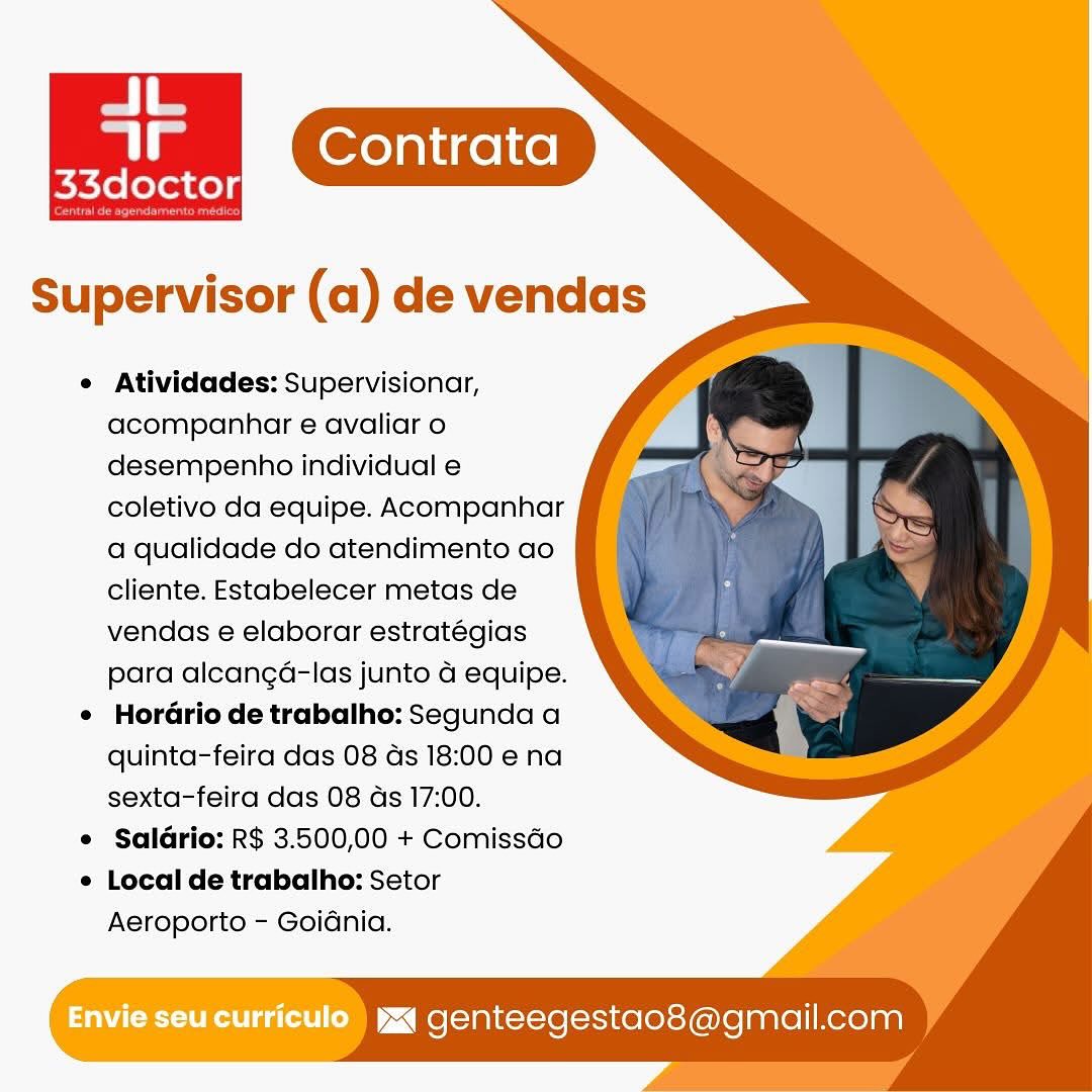 Contrata
Petidee:

Supervisor (a) de vendas

e Atividades: Supervisionar,
acompanhar e avaliar o
desempenho individual e
coletivo da equipe. Acompanhar
a qualidade do atendimento ao
cliente. Estabelecer metas de
vendas e elaborar estratégias
para alcanga-las junto 4 equipe.

¢ HorGrio de trabalho: Segunda a
quinta-feira das 08 ds 18:00 ena
sexta-feira das 08 ds 17:00.

e Saldrio: R$ 3.500,00 + Comissdo

e Local de trabalho: Setor

Aeroporto - GoiGnia.

Envie seu curriculo  yxq genteegestao8@gmail.com Supervisor (a) de vendas

e Atividades: Supervisionar,
acompanhar e avaliar o
desempenho individual e
coletivo da equipe. Acompanhar
a qualidade do atendimento ao
cliente. Estabelecer metas de
vendas e elaborar estratégias
para alcanga-las junto a equipe.

¢ Hordrio de trabalho: Segunda a
quinta-feira das 08 ds 18:00 e na
sexta-feira das 08 ds 17:00.

e Saldrio: R$ 3.500,00 + Comissdo

¢ Local de trabalho: Setor

Aeroporto - Goidnia.

Envie seu curriculo ) yxq genteegestao8@gmail.com Contrata
ie

Supervisor (a) de vendas

e Atividades: Supervisionar,
acompanhar e avaliar o
desempenho individual e
coletivo da equipe. Acompanhar
a qualidade do atendimento ao
cliente. Estabelecer metas de
vendas e elaborar estratégias
para alcanga-las junto 4 equipe.

¢ HorGrio de trabalho: Segunda a
quinta-feira das 08 ds 18:00 ena
sexta-feira das 08 ds 17:00.

e Saldrio: R$ 3.500,00 + Comissdo

e Local de trabalho: Setor

Aeroporto - Goidnia.

Envie seu curriculo ) ya genteegestao8@gmail.com Contrata
s3dector

Supervisor (a) de vendas

e Atividades: Supervisionar,
acompanhar e avaliar o
desempenho individual e
coletivo da equipe. Acompanhar
a qualidade do atendimento ao
cliente. Estabelecer metas de
vendas e elaborar estratégias
para alcanga-las junto a equipe.

¢ Hordrio de trabalho: Segunda a
quinta-feira das 08 ds 18:00 e na
sexta-feira das 08 as 17:00.

e Saldrio: R$ 3.500,00 + Comissdo

e Local de trabalho: Setor

Aeroporto - Goidnia.

Envie seu curriculo) yj genteegestao8@gmail.com Supervisor (a) de vendas

 

e Atividades: Supervisionar,
acompanhar e avaliar o
desempenho individual e
coletivo da equipe. Acompanhar
a qualidade do atendimento ao
cliente. Estabelecer metas de
vendas e elaborar estrategias
para alcanga-las junto 4 equipe.

¢ HordGrio de trabalho: Segunda a
quinta-feira das 08 ds 18:00 e na
sexta-feira das 08 ds 17:00.

e Saldrio: R$ 3.500,00 + Comissdo

e Local de trabalho: Setor

Aeroporto - GoiGdnia.

Envie seu curriculo ) wa genteegestao8@gmail.com JL

 

a
33doctor

Supervisor (a) de vendas

¢ Atividades: Supervisionar,
acompanhar e avaliar o
desempenho individual e
coletivo da equipe. Acompanhar
a qualidade do atendimento ao
cliente. Estabelecer metas de
vendas e elaborar estratégias
para alcanga-las junto 4 equipe.

¢ Hordrio de trabalho: Segunda a
quinta-feira das 08 ds 18:00 e na
sexta-feira das 08 ds 17:00.

e Saldrio: R$ 3.500,00 + Comissdo

¢ Local de trabalho: Setor

Aeroporto - Goidnia.

Envie seu curriculo) yx genteegestao8@gmail.com Contrata
a ee

Supervisor (a) de vendas

¢ Atividades: Supervisionar,
acompanhar e avaliar o
desempenho individual e
coletivo da equipe. Acompanhar
a qualidade do atendimento ao
cliente. Estabelecer metas de
vendas e elaborar estratégias
para alcanga-las junto 4 equipe.
HorGrio de trabalho: Segunda a
quinta-feira das 08 ds 18:00 e na
sexta-feira das 08 ds 17:00.
Saldrio: R$ 3.500,00 + Comissdo
Local de trabalho: Setor
Aeroporto - GoiGnia.

UEC ta ~< Me [aaitot-se[-scice(erey(e)lelaare|/ Kero] aa) Supervisor (a) de vendas

 

¢ Atividades: Supervisionar,
acompanhar e avaliar o
desempenho individual e
coletivo da equipe. Acompanhar
a qualidade do atendimento ao
cliente. Estabelecer metas de
vendas e elaborar estratégias
para alcanga-las junto a equipe.

¢ Hordrio de trabalho: Segunda a
quinta-feira das 08 ds 18:00 e na
sexta-feira das 08 as 17:00.

¢ Saldrio: R$ 3.500,00 + Comissdo

¢ Local de trabalho: Setor
Aeroporto - Goidnia.

iw genteegestao8@gmail.com Supervisor (a) de vendas

¢ Atividades: Supervisionar,
acompanhar e avaliar o
desempenho individual e
coletivo da equipe. Acompanhar
a qualidade do atendimento ao
cliente. Estabelecer metas de
vendas e elaborar estratégias
para alcanga-las junto 4 equipe.
HorGrio de trabalho: Segunda a
quinta-feira das 08 as 18:00 e na
sexta-feira das 08 ds 17:00.
Saldrio: R$ 3.500,00 + Comissdo
Local de trabalho: Setor
Aeroporto - GoiGnia.

Envie seucurriculo jg genteegestao8@gmail.com JL.

 

as
33doctor

Pe eee

Supervisor (a) de vendas

¢ Atividades: Supervisionar,
acompanhar e avaliar o
desempenho individual e
coletivo da equipe. Acompanhar
a qualidade do atendimento ao
cliente. Estabelecer metas de
vendas e elaborar estratégias
para alcanga-las junto a equipe.

¢ Hordrio de trabalho: Segunda a
quinta-feira das 08 ds 18:00 e na
sexta-feira das 08 ds 17:00.

¢ Saldrio: R$ 3.500,00 + Comissdo

¢ Local de trabalho: Setor
Aeroporto - Goidnia.

tz genteegestao8@gmail.com