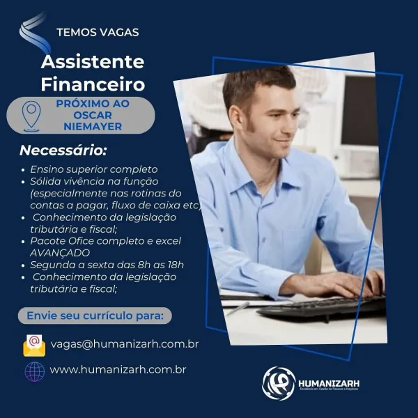 € TEMOS VAGAS

Assistente

 

Necessadrio:

« Ensino superior completo
* Solida vivéncia na fun¢ado
(especialmente nas rotinas do
contas a pagar, fluxo de caixa etc
¢ Conhecimento da legisiacao
tributdria e fiscal
« Pacote Ofice completo e excel
AVANCADO
* Segunda a sexta das 8h.as 18h
* Conhecimento da legislagcao
tributdria e fiscal;

   
 
  
  
 
 
  
 

vagas@humanizarh.com.br

www.humanizarh.com.br

© LT ea —

<< TEMOS VAGAS

Assistente
Financeiro

PROXIMO AO
©) OSCAR
NIEMAYER

   
  

—

Necessario:

« Ensino superior completo
¢ Sdlida vivéncia na fun¢do
(especialmente nas rotinas do
contas a pagar, fluxo de caixa etc
* Conhecimento da legislac¢do
tributdria e fiscal;
e Pacote Ofice completo e excel
AVANCADO
e« Segunda a sexta das 8h as 18h
* Conhecimento da legislac¢do
tributdria e fiscal;

Envie seu curriculo para:

vagas@humanizarh.com.br

   
 
  
  
 
 
 
 
  

 
 

“) www.humanizarh.com.br

© eclalen Feds La) ‘=
NSO XC7

Assistente
au nceiro

 

Necessario:

e Ensino su...