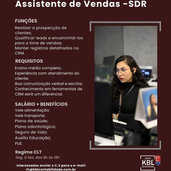 Assistente de Vendas -SDR

FUNGOES

Realizar a prospecc¢do de
clientes;

Qualificar leads e encaminha-los
para o time de vendas;

Manter registros detalhados no

ler VB

REQUISITOS ra

Ensino medio completo; _ . dF
Experiéncia com atendimento ao L) wit a) ~
eoncmytcy <

Boa comunicagao verbal e escrita;
Conhecimento em ferramentas de
CRM sera um diferencial,

SALARIO + BENEFICIOS

Vale alimentagao; : .

Vale transporte;

Plano de saude; ae

Plano odontolégico;
Seguro de Vida;

Auxilio Educagdo;
ane

  

Regime CLT
Seg. a Sex. das 8h ds 18h ar
Interessados enviar o C.V para o e-mail: KBL

rth@kbicontabilidade.com.br Assistente de Vendas -SDR

FUNGOES

Realizar a prospecgdo de
clientes;

Qualificar leads e encaminha-los
para o time de vendas;

Manter registros detalhados no
CRM.

REQUISITOS

Ensino médio completo;
Experiéncia com atendimento ao
cliente;

Boa comunicagéo verbal e escrita;
Conhecimento em ferramentas de
CRM sera um diferencial.

SALARIO + BENEFICIOS
Vale alimentagao;

V...