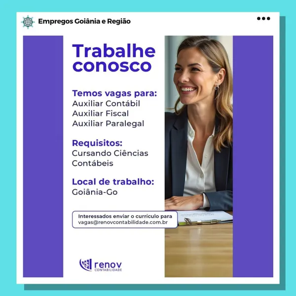 case Empregos Goiania e Regiao

Trabalhe
CONnosco

Temos vagas para:
Auxiliar Contabil
Auxiliar Fiscal
Auxiliar Paralegal

Requisitos:
Cursando Ciéncias
Contabeis

Local de trabalho:
Goiania-Go

Interessados enviar o curriculo para aan
vagas@renovcontabilidade.com.br =

KG] renov

CONTABILIDADE ray Empregos Goiania e Regiao

Trabalhe
CONnNOosCcO

Temos vagas para:
Auxiliar Contabil
Auxiliar Fiscal
Auxiliar Paralegal

Requisitos:
Cursando Ciéncias
Contabeis

Local de trabalho:
Goiania-Go

Xa] renov

CONTABILIDADE ag Empregos Goiania e Regiado

Trabalhe
CONOSCO

Temos vagas para:
Auxiliar Contabil
Auxiliar Fiscal
Auxiliar Paralegal

Requisitos:
Cursando Ciéncias
Contabeis

Local de trabalho:
Goiania-Go

Interessados enviar o curriculo para eae
vagas@renovcontabilidade.com.br ae E

enov

CONTABILIDADE & Empregos Goiania e Regiao

Trabalhe
CONnNOosCcO

Temos vagas para:
Auxiliar Contabil
Auxiliar Fiscal
Auxiliar Paralegal

Requisitos:
Cursando Ciéncias
Contabeis

Local de trabalho:
Goia...