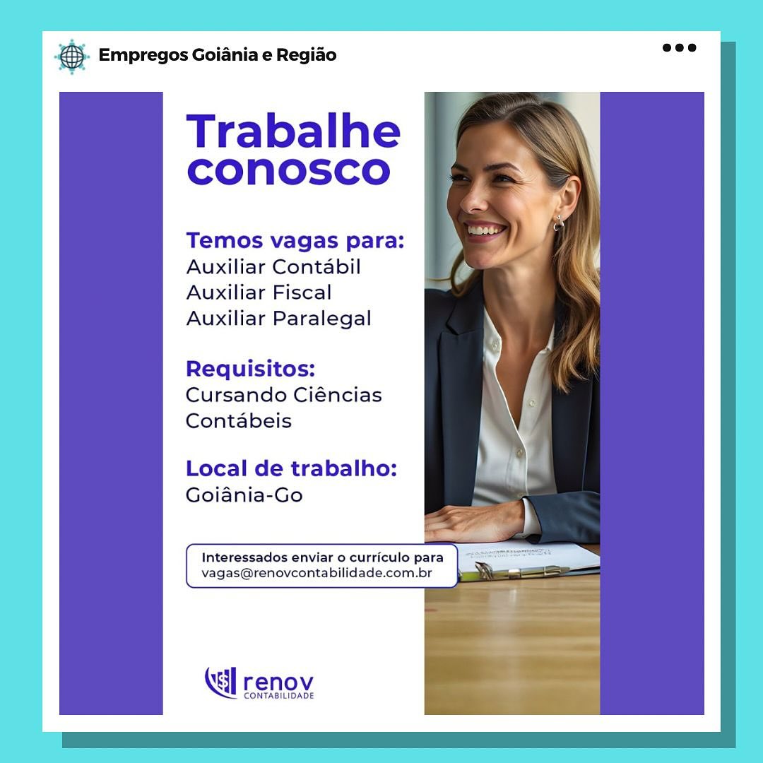 case Empregos Goiania e Regiao

Trabalhe
CONnosco

Temos vagas para:
Auxiliar Contabil
Auxiliar Fiscal
Auxiliar Paralegal

Requisitos:
Cursando Ciéncias
Contabeis

Local de trabalho:
Goiania-Go

Interessados enviar o curriculo para aan
vagas@renovcontabilidade.com.br =

KG] renov

CONTABILIDADE ray Empregos Goiania e Regiao

Trabalhe
CONnNOosCcO

Temos vagas para:
Auxiliar Contabil
Auxiliar Fiscal
Auxiliar Paralegal

Requisitos:
Cursando Ciéncias
Contabeis

Local de trabalho:
Goiania-Go

Xa] renov

CONTABILIDADE ag Empregos Goiania e Regiado

Trabalhe
CONOSCO

Temos vagas para:
Auxiliar Contabil
Auxiliar Fiscal
Auxiliar Paralegal

Requisitos:
Cursando Ciéncias
Contabeis

Local de trabalho:
Goiania-Go

Interessados enviar o curriculo para eae
vagas@renovcontabilidade.com.br ae E

enov

CONTABILIDADE & Empregos Goiania e Regiao

Trabalhe
CONnNOosCcO

Temos vagas para:
Auxiliar Contabil
Auxiliar Fiscal
Auxiliar Paralegal

Requisitos:
Cursando Ciéncias
Contabeis

Local de trabalho:
Goiania-Go

Xa] renov

CONTABILIDADE f Empregos Goiania e Regiao

Trabalhe
CONnNOSsSCO

Temos vagas para:
Auxiliar Contabil
Auxiliar Fiscal
Auxiliar Paralegal

Requisitos:
Cursando Ciéncias
Contabeis

Local de trabalho:
Goiania-Go

Interessados enviar o curriculo para an
vagas@renovcontabilidade.com.br : =

enov

INTABILIDADE 8. Empregos Goiania e Regiao

Trabalhe
CONnNOoSsCcO

Temos vagas para:
Auxiliar Contabil
Auxiliar Fiscal
Auxiliar Paralegal

  

Requisitos:

Cursando Ciéncias

Contabeis

Local de trabalho: \
Goiania-Go _ )

Interessados enviar o curriculo para an
vagas@renovcontabilidade.com.br —

Ka] renov

CONTABILIDADE & Empregos Goiania e Regiao

Trabalhe
conosco

Temos vagas para:
Auxiliar Contabil
Auxiliar Fiscal

Auxiliar Paralegal

Requisitos:
Cursando Ciéncias
Contabeis

Local de trabalho:
Goiania-Go

Interessados enviar o curriculo p a
vagas@renovcontabilida mI

tl renov 6 Empregos Goiania e Regiao

Trabalhe
CONnNOSsCcO

Temos vagas para:
Auxiliar Contabil
Auxiliar Fiscal
Auxiliar Paralegal

Requisitos:
Cursando Ciéncias
Contabeis

  
 
  

Local de trabalho:
Goiania-Go

a)
Interessados enviar o curriculo para eer al
vagas@renovcontabilidade.com.br Vie =

Xa] renov

CONTABILIDADE & Empregos Goiania e Regiao

Trabalhe
conosco

Temos vagas para:
Auxiliar Contabil
Auxiliar Fiscal

Auxiliar Paralegal

Requisitos:
Cursando Ciéncias
Contabeis

Local de trabalho:

Goiania-Go

Interessados enviar o curriculo par:
vagas@renovcontabilidade.com.br

Kal renov

CONTABILIDADE & Empregos Goiania e Regiao

Trabalhe
CONnOosCcO

Temos vagas para:
Auxiliar Contabil
Auxiliar Fiscal
Auxiliar Paralegal

Requisitos:
Cursando Ciéncias
Contabeis

Local de trabalho:
Goiania-Go

kal renoy