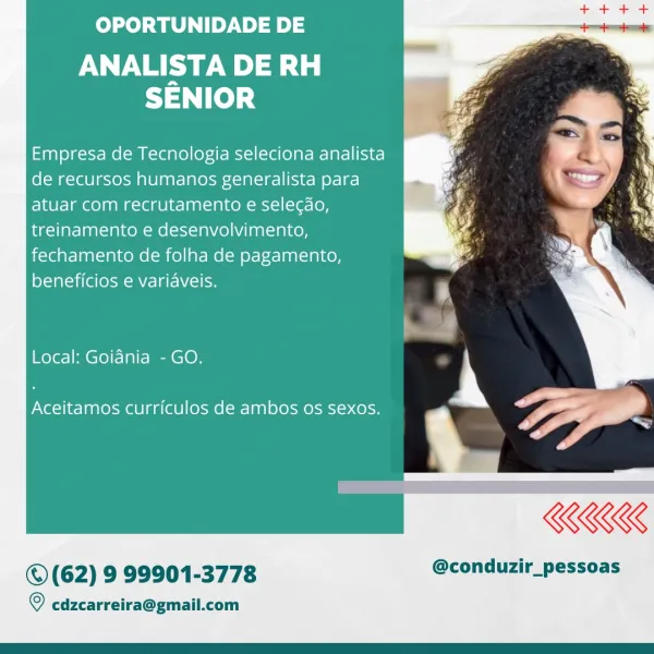 OPORTUNIDADE DE

ANALISTA DE RH
SENIOR

Empresa de Tecnologia seleciona analista
de recursos humanos generalista para
atuar com recrutamento e selecao,
treinamento e desenvolvimento,
fechamento de folha de pagamento,
LoXfar=1i ele M Mla

Local: Goidnia - GO.

Aceitamos curriculos de ambos os sexos.

 

©(62) 9 99901-3778 @conduzir_pessoas

© cdzcarreira@gmail.com OPORTUNIDADE DE

PN a
SENIOR

Empresa de Tecnologia seleciona analista
de recursos humanos generalista para
atuar com recrutamento e selecao,
treinamento e desenvolvimento,
fechamento de folha de pagamento,

lol at sai (ele W eS

Local: Goidnia - GO.

  

Aceitamos curriculos de ambos os sexos.

KKK

©(62) 9 99901-3778 @conduzir_pessoas

© cdzcarreira@gmail.com OPORTUNIDADE DE

ANALISTA DE RH
SENIOR

Empresa de Tecnologia seleciona analista
de recursos humanos generalista para
FIMO t | m@eolaaMg-LelgUle-anl-lalKeM-M<1-1(-10- [0h
treinamento e desenvolvimento,
fechamento de folha de pagamento,
beneficios e variaveis.

Local:...