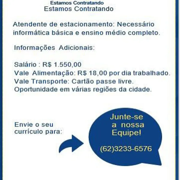 Seat een
Estamos Contratando

Alendente de estacionamento: Necessario
informatica basica e ensino médio completo

Informages Adicionais:

Salarlo : RS 1550,00

Vale Alimentacdo: RS 18,00 por dia trabalhado.
Vale Transporte: Cartéo passe livre.
Qportunidade em varias regides da cidade.

Envieo seu
curriculo para: cirbicgeamed elects aanie
Estamos Contratando

Atendente de estacionamento: Necessario
informatica basica e ensino médio completo.

Informagdes Adicionais

Salario: RS 1.550,00
Vale Alimentacao: RS 18,00 por dia trabalhado
Vale Transporte: Cartao passe livre
Oportunidade em varias regides da cidade.

Ais
Envie o seu Peer)
curriculo para Femi) Seon econ
Estamos Contratanda

Atendente de estacionamento: Necessario
informatica basica e ensino médio completo.

Informagées Adicionais

Saldrio : RS 1.550,00

Vale Alimentacdo: RS 18,00 por dia trabalhado.
Vale Transporte: Cart&o passe livre.
Qportunidade em varias regides da cidade.

Envie o seu
curriculo para: eats Seaeree eit
Est...