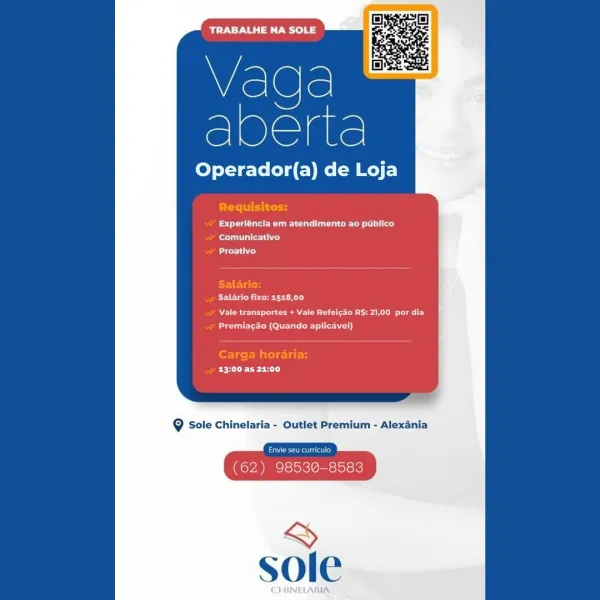 Bi DPR eo) a

Wiel@le
sheae

Operador(a) de Loja

eau cue ce ld
Comunicativo
Lier ced

SEU tT CRT)
NER a ea ena
Cetera ole UCT ie)

Pen Ce ttl.)

@ Sole Chinelaria - Outlet Premium - Alexania

530-8583

&
sole

CHINELARIA BNE Tea

Vaqda
oe

Operador(a) de Loja

Ptr itary

Re aE un rec)
Se ed
eed

PELE T.

Salario fixo: 548,00
Wao eee oo ene ry
Beet a Oey a)

betes EM ateleLaty
OEE TL)

@ Sole Chinelaria - Outlet Premium - Alexania

La eet}
(62) 98530-8583

&
sole iNT eo) BS

Wrel@le
oe

Operador(a) de Loja

UC eu Cee lity
Comunicativo
rey

Salario fixo: 1518,00
WAR Cee ea
re ett ole)

Pee Ce rey.)

@ Sole Chinelaria - Outlet Premium - Alexa

eeu)

(62) 98530-8583

&
sole

CHINELARIA BEATE Tn

Wiel@le
bere

Operador(a) de Loja

Pett ite
a ee)
ey
Ld

Salario:
Pete nL)

WO a ea easy
Rae CoE ee)

Carga horaria:
eee rL.

@ Sole Chinelaria - Outlet Premium - Alexania

Crees

(62) 98530-8583

&
sole aT eB

Vaga
acre

Operador(a) de Loja

rt a EUG ae tad
My
Liter

Salario fixo: 518,00

DO C...