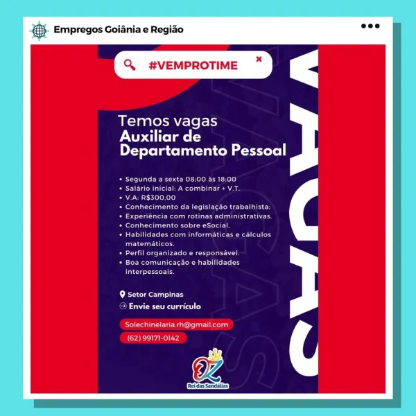 Empregos Goiania e Regiao

x

Q. #VEMPROTIME

Temos vagas

XU ltelate ts
Departamento Pessoal

Segunda a sexta 08:00 as 18:00

VE Varo (all eee Meola) sia sean aa

V.A: R$300,00

Conhecimento da legislacao trabalhista;
4 ol tata Meola mela le ela deh Nels
Conhecimento sobre eSocial
Habilidades com informaticas e calculos
Caleta Lieto

Puke Clete ne een

Boa comunicacao e habilidades

as cld occas

9 Setor Campinas
> Envie seu curriculo

Rol reinttars eiE Ma atta Ti Retodg

OZ

[Rei das Sandélias)

(62) 99171-0142 & Empregos Goiania e Regiao

Q. #VEMPROTIME

Temos vagas

rNU elmo ts
Departamento Pessoal

Segunda a sexta 08:00 as 18:00

Salario inicial: A combinar + V.T.

V.A: R$300,00

perTalat tl talcoRe Mili te-fode lr alee
east Tattle oo eae ee ell ec thie
Conhecimento sobre eSocial.
Habilidades com informaticas e calculos
Paris leat la (ce

Perfil organizado e responsavel.

Boa comunicacao e habilidades
arcane ies

f+ Bremer lay
CON ena gaat) Co)

Solechinelaria.rh@gmail.com
(62)...