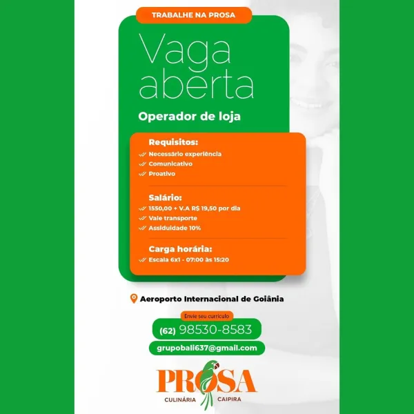 mire G aT ale y

Wislele
oe

Operador de loja

PCT

RA ee st a arse)
Rae alle iced
aiid

Salario:
Rak ERA CRC alr
RAN CRU nc
Re ESRD

Carga horaria:
ae RS CE RL le)

@ Acroporto Internacional de Goiania

(62) 98530-8583

grupobali637@gmail.com

CULINARIA CAIPIRA maT Aey Oa Tele) y

Wisl@le
oe

Operador de loja

Requisitos:

Rae est ear)
au Ld
ALCL)

BET IC
ak ERAN ROE ely
RA Relay ac)
aor alg

Carga horaria:
ae its Cael)

Q Aeroporto Internacional de Goiania

(62) 98530-8583

grupobali637@gmail.com

PRO6SA

CULINARIA j} CAIPIRA TRABALHE NA PROSA

Wisl@le
ce

Operador de loja

PCC

RA east aura)
Rule Lice)
a esd

PFET ET
ae RA RC aCe
RAN nc)
Re MCE

Carga horaria:
ae Ree aL)

Q Acroporto Internacional de Goiania

(62) 98530-8583

grupobali637@gmail.com

CULINARIA ] CAIPIRA TRABALHE NA PROSA

Vaga
Puede

Operador de loja

PCy it tity

RA eet ata)
Rae allied
etd

Salario:
Rak EAM ROLE lel ey

ANRC UL Tac
RE CRE

Carga horaria:
aR em aol)

Q Aeroporto Internacional de Goiania

(62) 9853...