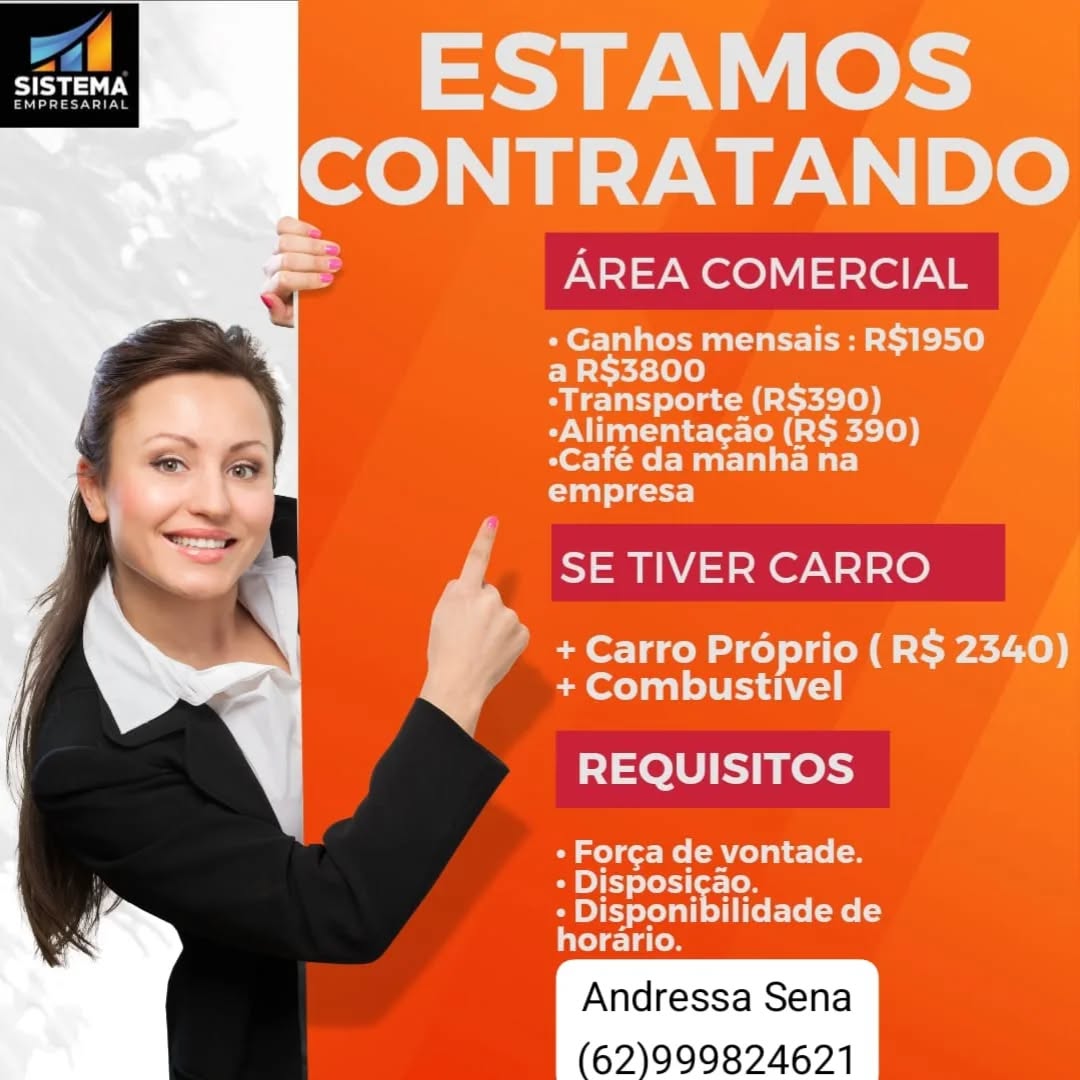 fl
Sea

       

IN Le
Neb alle DO

AREA COMERCIAL

« Ganhos mensais : R$1950
a R$3800
-Transporte (R$390)

-Alimentacao (R$ 390)
*Café da manha na

empresa

SE TIVER CARRO

? + Carro Proprio (R$ 2340)
+ Combustivel

REQUISITOS

- Forca de vontade.

» Disposicao.

+ Disponibilidade de
horario.

62)999824621 1,

SISTEMA

  

 
    

ESTAMOS

ICONTRATANDO

AREA COMERCIAL

« Ganhos mensais : R$1950
a R$3800

-Transporte (R$390)
-Alimentacao (R$ 390)
-Café da manha na
empresa

SE TIVER CARRO

+ Carro Préprio (R$ 2340)
+ Combustivel

REQUISITOS

OW ge) Me CA <[o
- Disposicao.

- Disponibilidade de
horario.

62)999824621 r
UAT

       

ESTAMOS
Norah alle | DO

AREA COMERCIAL

« Ganhos mensais : R$1950
a R$3800
-Transporte (R$390)

-Alimentacao (R$ 390)
eCafé da manha na

empresa

SE TIVER CARRO

* + Carro Préprio ( R$ 2340)
+ Combustivel

REQUISITOS

- Forca de vontade.

+» Disposicao.

+ Disponibilidade de
relesdaces

62)999824671 LL.

BT

    
   

ESTAMOS

ICONTRATANDO

AREA COMERCIAL

« Ganhos mensais : R$1950
a R$3800

-Transporte (R$390)
-Alimentacao (R$ 390)
-Café da manha na
empresa

SE TIVER CARRO

+ Carro Préprio (R$ 2340)
+ Combustivel

REQUISITOS

Mme) cor Me (ANd <1 o(-
- Disposicao.

- Disponibilidade de
ele laces

62)999824621 |
ea

       

ESTAMOS
Nh gall DO

AREA COMERCIAL

« Ganhos mensais : R$1950
a R$3800
-Transporte (R$390)

-Alimentacao (R$ 390)
*Café da manha na

empresa

SE TIVER CARRO

? + Carro Proprio (R$ 2340)
+ Combustivel

REQUISITOS

leet Re Cail slo

» Disposicao.

me PeT Sela treme
edelaces

62)999824671 (|

SISTEMA

raya

   
  

ESTAMOS
CONTRATANDO

AREA COMERCIAL

« Ganhos mensais : R$1950
a R$3800

-Transporte (R$390)
-Alimentagao (R$ 390)
Café da manha na
empresa

SE TIVER CARRO

+ Carro Préprio (R$ 2340)
+ Combustivel

REQUISITOS

melee Me (ANd co [-
- Disposicao.

- Disponibilidade de
ele laces

62)999824621 ae ESTAMOS
er DO

AREA COMERCIAL

+ Ganhos mensais : R$1950
a R$3800

-Transporte (R$390)
-Alimentacao (R$ 390)
-Café da manha na
empresa

4. SETIVER CARRO
i + Carro Proprio (R$ 2340)
of + Combustivel
REQUISITOS

- Forg¢a de vontade.

» Disposicao.

+ Disponibilidade de
horario.

62)999824621 | A
leg

Lira

ESTAMOS

AREA COMERCIAL r

« Ganhos mensais : R$1950
a R$3800

-Transporte (R$390)
-Alimentagao (R$ 390)
Café da manha na
empresa

SE TIVER CARRO f

+ Carro Préprio (R$ 2340)
+ Combustivel

REQUISITOS

- For¢a de vontade.

- Disposicao.

- Disponibilidade de
ed elaces

62)999824621 ae ESTAMOS
Oa DO

AREA COMERCIAL

+ Ganhos mensais : R$1950
a R$3800
-Transporte (R$390)

-Alimentacao (R$ 390)
-Café da manha na

empresa

SE TIVER CARRO

+ Carro Proprio (R$ 2340)
+ Combustivel

REQUISITOS

» Forca de vontade.

« Disposi¢ao.

: Disponibilidade de
horario.

62)999824621 ——
3 A | in a i
SISTEMA ' pr }

AREA COMERCIAL

e Ganhos mensais : R$1950
a R$3800
Hee ae
a Hae a él
empresa

SE TIVER CARRO

+ Carro Préprio (R$ 23
+ Combustivel

REQUISITOS

  

- For¢a de vontade.

- Disposicao.

¢ Disponibilidade de
Le Lies

62)999824621