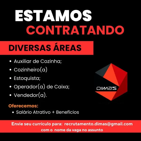 ESTAMOS

e Auxiliar de Cozinha;

° Cozinheiro(a)

e Estoquista;

* Operador(a) de Caixa; es
e Vendedor(a).

e Saldrio Atrativo + Beneficios

Envie seu curriculo para: recrutamento.dimas@gmail.com
como nome da vaga no assunto ESTAMOS
CONTRATANDO

DIVERSAS AREAS

¢ Auxiliar de Cozinha;

¢ Cozinheiro(a)

e Estoquista;

* Operador(a) de Caixa;
e Vendedor(a).

 

Oferecemos:
e Saldrio Atrativo + Beneficios ESTAMOS

e Auxiliar de Cozinha;

¢ Cozinheiro(a)

e Estoquista;

* Operador(a) de Caixa; aes
e Vendedor(a).

e Saldrio Atrativo + Beneficios

Envie seu curriculo para: recrutamento.dimas@gmail.com
como nome da vaga no assunto ESTAMOS
CONTRATANDO

DIVERSAS AREAS

e Auxiliar de Cozinha;
© Cozinheiro(a)
e Estoquista;

* Operador(a) de Caixa; er)
* Vendedor(a). > A
Oferecemos:

e Saldrio Atrativo + Beneficios ESTAMOS

e Auxiliar de Cozinha;

¢ Cozinheiro(a)

e Estoquista;

* Operador(a) de Caixa; Pee
e Vendedor(a).

e Saldrio Atrativo + Beneficios

Envie seu curriculo para: recrutamento.di...