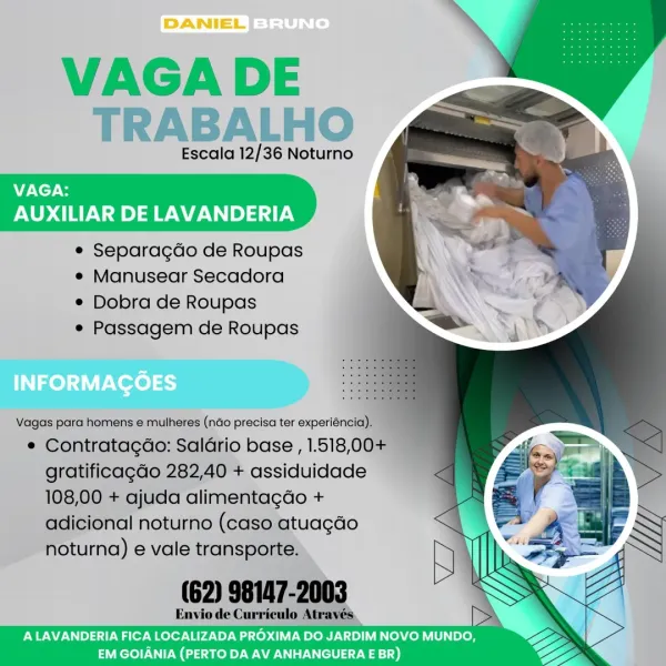 VAGA DE
TRABALHO

Escala 12/36 Noturno

VAGA:
AUXILIAR DE LAVANDERIA

e Separagdo de Roupas
e Manusear Secadora

e Dobra de Roupas

e Passagem de Roupas

 

Vagas para homens e mulheres (nao precisa ter experiéncia).

° Contratagao: Saldrio base , 1.518,00+
gratificagdo 282,40 + assiduidade
108,00 + ajuda alimentagdo +
adicional noturno (caso atuagao
noturna) e vale transporte.

(62) 98147-2003

Envio de Currieulo ;

EM GOIANIA (PERTO DA AV ANHANGUERA E BR) TRABALHO

Escala 12/36 Noturno

VAGA:
AUXILIAR DE LAVANDERIA

e Separagdo de Roupas
e Manusear Secadora

e Dobra de Roupas

e Passagem de Roupas

 

Vagas para homens e mulheres (nao precisa ter experiéncia).
¢ Contratagao: Saldrio base , 1.518,00+
gratificagdo 282,40 + assiduidade
108,00 + ajuda alimentagdo +
adicional noturno (caso atuagdo
noturna) e vale transporte.

(62) 98147-2003

Envio de Curriculo Através
ALAVANDERIA FICA LOCALIZADA PROXIMA DO JARDIM NOVO MUNDO,

EM GOIANIA (PERTO DA AV ANHANGUERA E BR) VAGA DE
TRABALHO

...