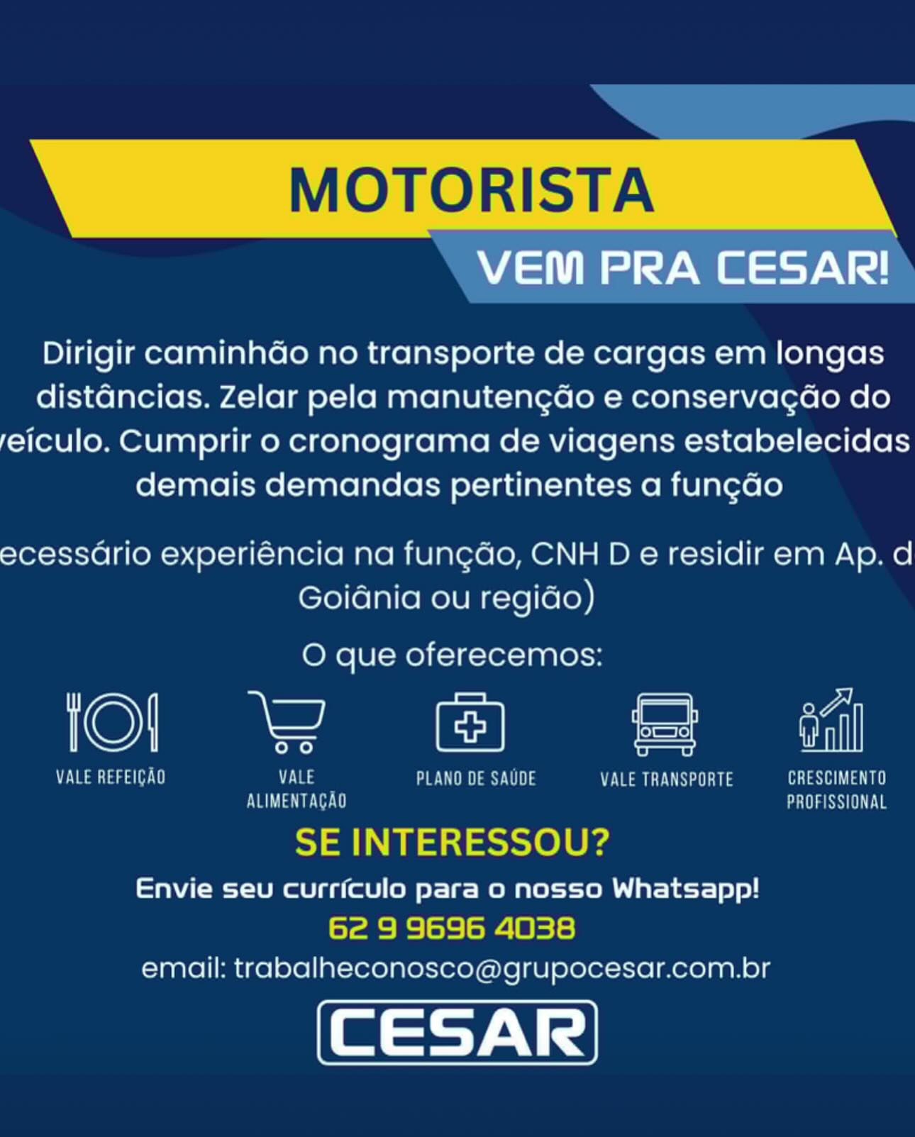MOTORISTA

VEM PRA CESAR!

Dirigir caminhao no transporte de cargas em longas
distancias. Zelar pela manutengdo e conservagdo do
feiculo. Cumprir o cronograma de viagens estabelecidas
demais demandas pertinentes a fung¢ao

ecessario experiéncia na fungdo, CNH D e residir em Ap. d
Goidnia ou regido)

O que oferecemos:

KO) ee od =

7 Ta ata ae) VALE PLANO DE SAUDE NENG ae Ui ia ean na
OU a Met LARRY

SE INTERESSOU?

Envie seu curriculo para 0 nosso Whatsapp!
6e 9 9696 4038
email: trabalheconosco@grupocesar.com.br MOTORISTA

ee

Dirigir caminhGo no transporte de cargas em longas
distancias. Zelar pela manutengdo e conservagdo do
feiculo. Cumprir o cronograma de viagens estabelecidas
demais demandas pertinentes a fun¢ado

ecessario experiéncia na fungdo, CNH D e residir em Ap. d
Goidnia ou regido)

O que oferecemos:

©) ee le =

VU at tag a[. 11 Vas en ay Vi) PECTS TAL
EVOL Te CESS LE a

SE INTERESSOU?

Envie seu currfculo para o nosso Whatsapp!

62 9 9696 4038
email: trabalheconosco@grupocesar.com.br MOTORISTA

VEM PRA CESAR!

Dirigir caminhao no transporte de cargas em longas
distancias. Zelar pela manutengdo e conservagcdo do
/eiculo. Cumprir o cronograma de viagens estabelecidas
demais demandas pertinentes a fung¢ao

ecessario experiéncia na fungdao, CNH D e residir em Ap. d
Goidnia ou regido)

O'que oferecemos:

KO) ee ol =

VALE REFEICAD VALE PLANO DE SAUDE VGN aii CSV en
ALIMENTACAO NUE

SE INTERESSOU?

Envie seu curriculo para 0 nosso Whatsapp!
6e 9 9696 4038
email: trabalheconosco@grupocesar.com.br MOTORISTA

DS

Dirigir caminhdGo no transporte de cargas em longas
distancias. Zelar pela manutengao e conservagdo do
feiculo. Cumprir o cronograma de viagens estabelecidas
demais demandas pertinentes a fun¢ado

ecessario experiéncia na fungdo, CNH D e residir em Ap. d
Goidnia ou regido)

O que oferecemos:

©) eee le =

VALE REFEIGAO es PLANO DE SAUDE VALE TRANSPORTE sata
Va Tee Uy PROFISSIONAL

SE INTERESSOU?

Envie seu currfculo para o nosso Whatsapp!

62 9 9696 4038
email: trabalheconosco@grupocesar.com.br MOTORISTA

VEM PRA CESAR!

Dirigir caminhao no transporte de cargas em longas
distancias. Zelar pela manutengdo e conservagdo do
feiculo. Cumprir o cronograma de viagens estabelecidas
demais demandas pertinentes a fung¢ao

ecessario experiencia na fungdo, CNH D e residir em Ap. d
Goidnia ou regido)

O que oferecemos:

iol 2 ® ® <a

vr aaa alert) nye: PLANO DE SAUDE Vea OU Naas eee
ALIMENTACAQ PROFISSIONAL

SE INTERESSOU?

Envie seu curriculo para 0 nosso Whatsapp!
6e 9 9696 4038
email: trabalheconosco@grupocesar.com.br MOTORISTA

VEM PRA CESAR!

Dirigir caminhGo no transporte de cargas em longas
distancias. Zelar pela manutengGo e conservagdo do
feiculo. Cumprir o cronograma de viagens estabelecidas
demais demandas pertinentes a fun¢ado

ecessario experiéncia na fungdo, CNH D e residir em Ap. d
Goidnia ou regido)

O que oferecemos:

©) ee le =

VM tas 1 EVE en ay Vt) VALE TRANSPORTE TL a
ae PROFISSIONAL

SE INTERESSOU?

Envie seu currfculo para o nosso Whatsapp!

62 9 9696 4038
email: trabalheconosco@grupocesar.com.br MOTORISTA

VEM PRA CESAR!

Dirigir caminhado no transporte de cargas em longas
distancias. Zelar pela manuten¢do e conservacdo do
feiculo. Cumprir o cronograma de viagens estabelecidas
demais demandas pertinentes a fungdo

ecessario experiencia na funcao, CNH D e residir em Ap. d
Goiania ou regiao)

O que oferecemos:

iol F @ B&B tl

Te ca Le) Via Ome ves VALE TRANSPORTE NUON
ALIMENTAGAU Mm a ene

SE INTERESSOU?

Envie seu curriculo para 0 nosso Whatsapp!
6e 9 9696 4038
email: trabalheconosco@grupocesar.com.br Dirigir caminhGo no transporte de cargas em longas
distGncias. Zelar pela manutengdo e conservagdo do
feiculo. Cumprir o cronograma de viagens estabelecidas
demais demandas pertinentes a fungado

ecessario experiéncia na fungdo, CNH D e residir em Ap. d
Goidnia ou regido)
O que oferecemos:

KO) eee Cl =

VALE REFEICAO 3 PLANO DE SAUDE EEL aes Ta
Ve Tee 1 PROFISSIONAL

SE INTERESSOU?

Envie seu currfculo para o nosso Whatsapp!
62 9 9696 4038
email: trabalheconosco@grupocesar.com.br VEM PRA CESAR!

Dirigir caminhao no transporte de cargas em longas
distancias. Zelar pela manutencgdo e conservacdao do
eiculo. Cumprir o cronograma de viagens estabelecidas
demais demandas pertinentes a funcao

ecessario experiencia na funcao, CNH D e residir em Ap. d
Goiania ou regiao)

O que oferecemos:

oa eee le =

ray tae

Envie seu curriculo para 0 nosso Whatsapp!

email: trabalheconosco@grupocesar.com.br

SYA MOTORISTA

VEM PRA CESAR!

Dirigir caminhdo no transporte de cargas em longas
distancias. Zelar pela manutengdo e conservagdo do
feiculo. Cumprir o cronograma de viagens estabelecidas
demais demandas pertinentes a fungado

ecessario experiéncia na fungdo, CNH D e residir em Ap. d
Goidnia ou regido)

O que oferecemos:

iol 2 @ ® «i

VALE REFEIGAO Les eu ay Vt) VALE TRANSPORTE TA a
Ya Tee U0 PROFISSIONAL

SE INTERESSOU?

Envie seu currfculo para o nosso Whatsapp!

62 9 9696 4038
email: trabalheconosco@grupocesar.com.br