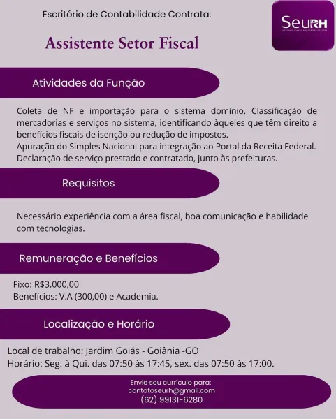 Escritorio de Contabilidade Contrata:

 

Assistente Setor Fiscal

Atividades da Fungao

Coleta de NF e importagéo para o sistema dominio. Classificagdo de
mercadorias e servicos no sistema, identificando aqueles que tém direito a
beneficios fiscais de isengdo ou redugdo de impostos.

Apuragdo do Simples Nacional para integragao ao Portal da Receita Federal.
Declaragao de servico prestado e contratado, junto as prefeituras.

Necessdario experiéncia com a area fiscal, boa comunicagdo e habilidade
com tecnologias.

Remuneragao e Beneficios

Fixo: R$3.000,00
Beneficios: V.A (300,00) e Academia.

Localizagdo e Horario

Local de trabalho: Jardim Goias - Goidnia -GO
Horario: Seg. a Qui. das 07:50 as 17:45, sex. das 07:50 as 17:00.

Envie seu curriculo para:
contatoseurh@gmail.com

(62) 99131-6280 Escritorio de Contabilidade Contrata:

 

Assistente Setor Fiscal

Atividades da Fungdo

Coleta de NF e importagdo para o sistema dominio. Classificagdo de
mercadorias e servicos no sistema, iden...