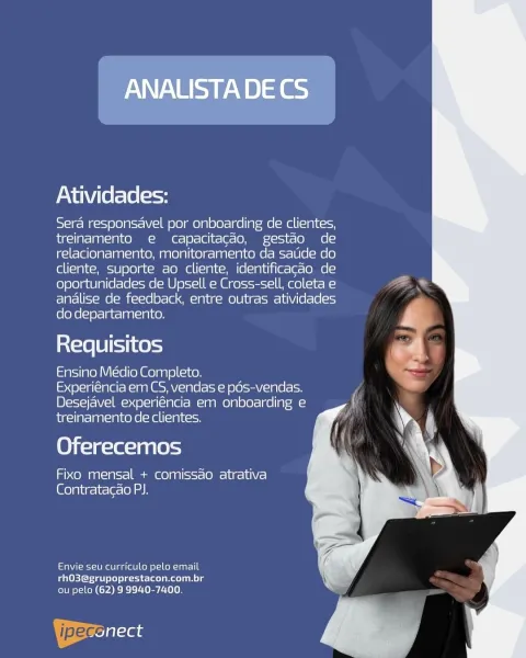 ANALUSTADECS

Atividades:

Sera responsavel por onboarding de clientes,
treinamento e capacitagao, gestao de
relacionamento, monitoramento da satide do
cliente, suporte ao cliente, identificacao de
oportunidades de Upsell e Cross-sell, coleta e
analise de feedback, entre outras atividades
do departamento.

Requisitos

Ensino Medio Completo.

Experiéncia em CS, vendas e pos-vendas.
Desejavel experiéncia em onboarding e
treinamento de clientes.

Oferecemos

Fixo mensal + comissao atrativa
[Glo la\ig- it (elo) ah

Envie seu curriculo pelo email
rhO3@grupoprestacon.com.br
ou pelo (62) 9 9940-7400.

ipeccilaas Atividades:

Sera responsavel por onboarding de clientes,
treinamento e capacitacdo, gestao de
relacionamento, monitoramento da satide do
cliente, suporte ao cliente, identificacdo de
oportunidades de Upsell e Cross-sell, coleta e
analise de feedback, entre outras atividades
do departamento.

Requisitos

Ensino Médio Completo.

Experiéncia em CS, vendas e pds-vendas.
Desejavel expe...