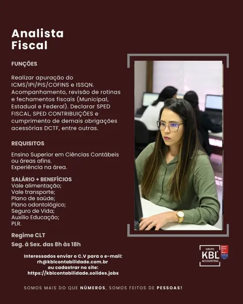 Analista
Fiscal

FUNGOES

Realizar apura¢do do
ICMS/IPI/PIS/COFINS e ISSQN.
Acompanhamento, revisdo de rotinas
e fechamentos fiscais (Municipal,
Estadual e Federal). Declarar SPED
FISCAL, SPED CONTRIBUICOES e
cumprimento de demais obrigagées
acess6rias DCTF, entre outras.

REQUISITOS

Ensino Superior em Ciéncias Contabeis
ou Greas afins.
Experiéncia na area.

SALARIO + BENEFICIOS
Vale alimentagao;
Vale transporte;
Plano de satide;
Plano odontolégico;
Seguro de Vida;
Auxilio Educagao;

 

 

ane
Regime CLT
Seg. Gd Sex. das 8h ds 18h rere fo
fo
Interessados enviar o C.V para o e-mail: KBL

Palas erolatcelli ete Metleem lg i Bese
COTE To Ceti as laa ic os
https://kbicontabilidade.solides.jobs

SOMOS MAIS DO QUE NUMEROS, SOMOS FEITOS DE PESSOAS! Analista
Fiscal

FUNGOES

Realizar apuragdo do
ICMS/IPI/PIS/COFINS e ISSQN.
Acompanhamento, revisdo de rotinas
e fechamentos fiscais (Municipal,
Estadual e Federal). Declarar SPED
FISCAL, SPED CONTRIBUIGOES e
cumprimento de demais obrigagées
ace...