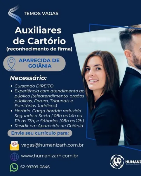 —
SS -TEMOS VAGAS

Auxiliares
de Cartorio

(reconhecimento de firma)

 

Necessario:

  

¢ Cursando DIREITO

e Experiéncia com atendimento ao
publico (teleatendimento, orgaos
publicos, Forum, Tribunais e
Escritorios Juridicos)

¢ Horario: Carga horaria reduzida
Segunda a Sexta (O8h as 14h ou
11h as 17h) e Sabados (O8h as 12h)

Ci Piex-1(e | mci paw Ay ele | kee [ee ke| =m Ore) (e/a)1e)

 

vagas@humanizarh.com.br

www.humanizarh.com.br

Ose ae-r)

© EDA

be <<

< TEMOS VAGAS

   

Auxiliares
de Cartorio

(reconhecimento de firma) ie
7 we
APARECIDA DE
GOIANIA i

Necessdrio: ,
¢ Cursando DIREITO
e Experiéncia com atendimento ao |

publico (teleatendimento, orgdos

publicos, Forum, Tribunais e
Escritorios Juridicos)
¢ Hordrio: Carga hordria reduzida
Segunda a Sexta (08h as 14h ou
1lh as 17h) e Sdbados (O8h as 12h)
e Residir em Aparecida de Goidnia

Envie seu curriculo para:

vagas@humanizarh.com.br

www.humanizarh.com.br K

(Oy a
e) eye Mes 14a Wy =
\ Se Xe7 NS

Auxiliares
de Cartorio...