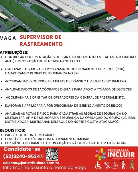 VAGA SUPERVISOR DE
RASTREAMENTO

ATRIBUIGOES:
CONTROLAR DOCUMENTAGAO VEICULAR (LICENCIAMENTO, EMPLACAMENTO, IMETRO,
ANTT) E RENOVAGAO DE MOTORISTAS NO PORTAL.

e ELABORAR E APRIMORAR O PROGRAMA DE GERENCIAMENTO DE RISCOS (PGR),
CADASTRANDO REGRAS DE SEGURANGA NO ERP.

¢ ACOMPANHAR PROCESSOS DE MULTAS DE TRANSITO E VISTORIAS DO INMETRO.

e ANALISAR DADOS DE TACOGRAFOS DIGITAIS PARA APOIO A TOMADA DE DECISOES.
e ACOMPANHAR E ORIENTAR OS OPERADORES DA CENTRAL DE RASTREAMENTO;

¢ ELABORAR E APRIMORAR A PGR (PROGRAMA DE GERENCIAMENTO DE RISCO)

e ANALISAR AS ROTAS E RISCO PARA CADASTRAR AS REGRAS DE SEGURANGA NO

SISTEMA ERP, AFIM DE MELHORAR A SEGURANGA DA OPERAGAO DO GRUPO (JC, REAL
DISTRIBUIDORA, MULTICANAL, DESTAQUE DO NORTE E COSTA ATACADAO)

REQUISITOS:

¢ PACOTE OFFICE INTERMEDIARIO;

¢ DESEJAVEL EXPERIENCIA COM A FERRAMENTA OMILINK;

° EXPERIENCIA NO RAMO DE DISTRIBUIGAO SERA CONSIDERADO UM DIFERENCIAL.

Candidate-se

(62)3240-95340

CED rein reser
Informar no assunto 0 nome da v...