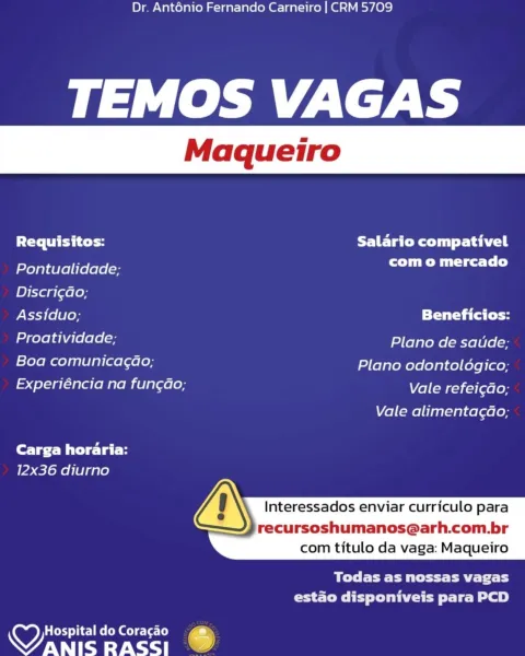 Dr. Ant6énio Fernando Carneiro | CRM 5709

TEMOS VAGAS

Requisitos: Salario compativel

Pontualidade; roe Mgt t Ls)

Discri¢do;

Assiduo; Beneficios:
Proatividade; Plano de saude;
Boa comunicagao; Plano odontolédgico;
Experiéncia na fun¢do; Vale refei¢ao;

Vale alimentagao,

Carga horaria:
12x36 diurno

Interessados enviar curriculo para

recursoshumanos@arh.com.br
com titulo da vaga: Maqueiro

 

BY Celt Pa Try
estado disponiveis para PCD

yy Hospital do Coracao s
Wanis Rass! Dr. Ant6énio Fernando Carneiro | CRM 5709

TEMOS VAGAS

Requisitos: Salario compativel
Pontualidade; alba
Discri¢ao;

Assiduo; Taal (ee
Proatividade; Plano de satide:
ee else lol Plano odontoldgico;
4 oa gem i el glae[e) VeleMraicisslen

Vale alimentagao;

Carga horaria:
12x36 diurno

VN Interessados enviar curriculo para
recursoshumanos@arh.com.br

 

com titulo da vaga: Maqueiro

Bere eC RET fT
estado disponiveis para PCD

 

OM diel eeem eee le [e)
NO RASSI % Dr. Anténio Fernando Carneiro | CRM 5709

TEMOS ...