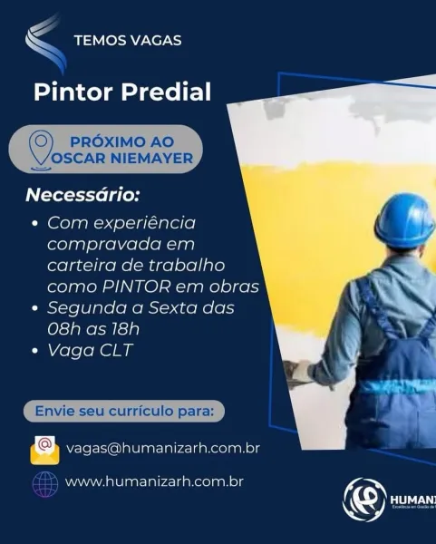 é
WS TEMOS VAGAS

Pintor Predial

     

.R NIEMAYER |

Necessario:

« Com experiencia
compravada em
carteira de trabalho
como PINTOR em obras

« Segunda a Sexta das
O8h as 18h

¢ Vaga CLT

  
 

| Envie seu curriculo para: }

SJ vagas@humanizarh.com.br

www.humanizarh.com.br KC

© HUMAN: Ee

<< TEMOS VAGAS

Pintor Predial

   
  

©) PROXIMO AO
OSCAR NIEMAYER

—

Necessario:

« Com experiéncia
compravada em
carteira de trabalho
como PINTOR em obras

e Segunda a Sexta das
O8h as 18h

e Vaga CLT

  
 

Envie seu curriculo para:

vagas@humanizarh.com.br

AYN AAAVVA Lela als\aly4-|daneo)aan els (K

© Reus \S
 -TEMOS VAGAS

Pintor Predial

 

Sst a i AYE Bs

Necessario:

« Com experiéncia
compravada em
carteira de trabalho
como PINTOR em obras

« Segunda a Sexta das
O8h as 18h

¢ Vaga CLT

  
 

. Envie seu curriculo para: |

SJ vagas@humanizarh.com.br

www.humanizarh.com.br A

© BAY <

<< TEMOS VAGAS

Pintor Predial

   
  

©) PROXIMO AO
OSCAR NIEMAYER

—

Necessario:

¢ Com experiénc...