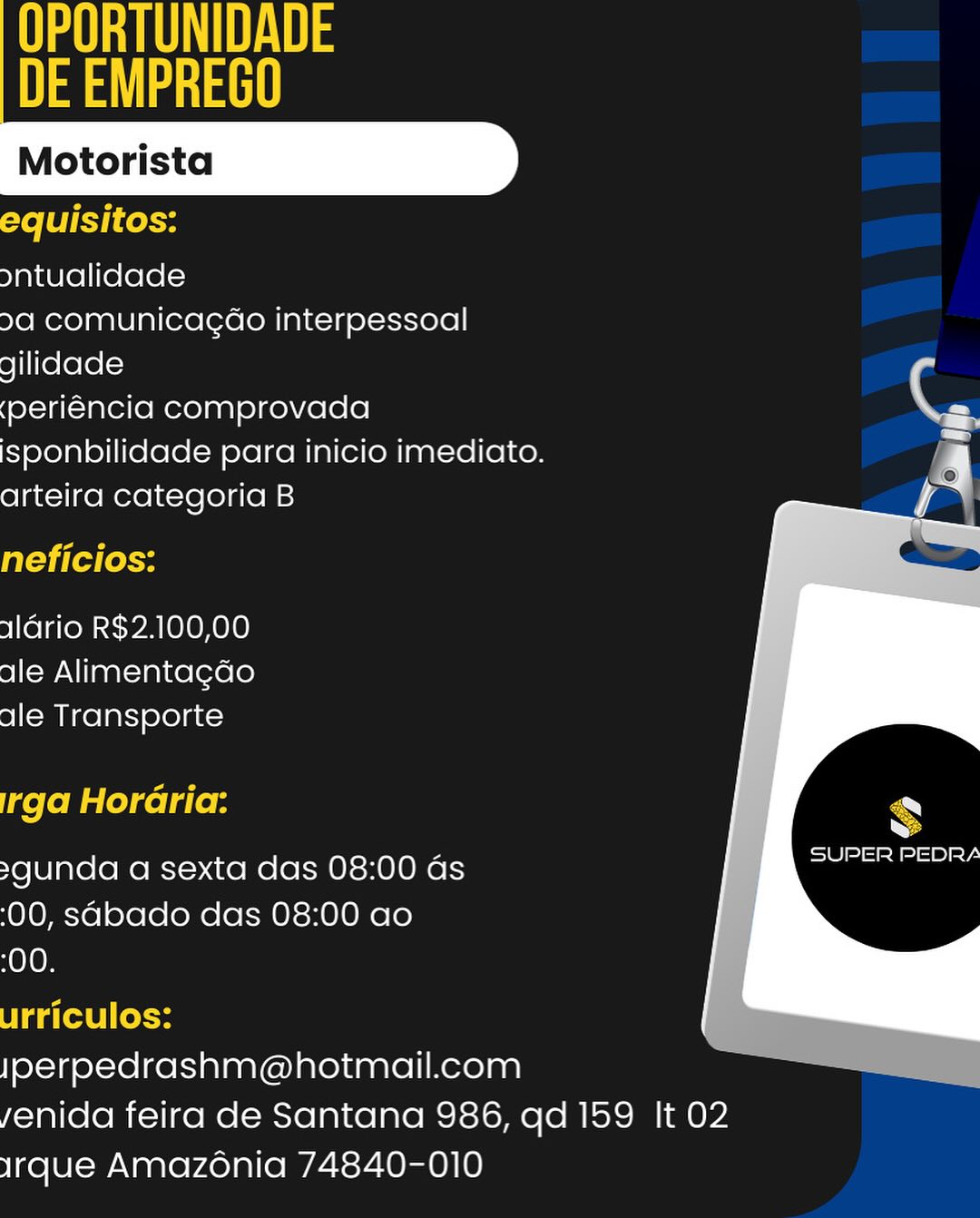 UES
et!

 
   
 

equisitos:

ontualidade

9a comunicagao interpessoal

gilidade

(periéncia comprovada ee
isponbilidade para inicio imediato. c
arteira categoria B Vi

neficios:

1lario R$2.100,00
ale Alimentagdo
ale Transporte

irga Horaria:

>gunda a sexta das 08:00 as
(00, sabado das 08:00 ao

00.

urriculos:
Jperpedrashm@hotmail.com
yenida feira de Santana 986, qd 159 It 02
irque Amazonia 74840-010 A
DE EMPREGO

 
   
 

equisitos:

ontualidade

9a comunicagao interpessoal
gilidade

(periéncia comprovada
isponbilidade para inicio imediato.
arteira categoria B

neficios:

aGrio R$2.100,00
ale Alimentagdo
ale Transporte

[ge [oMalecel gle RN

SUPER PEDRA

>gunda a sexta das 08:00 as
(00, sabado das 08:00 ao

:00.

urriculos:
Jperpedrashm@hotmail.com
yenida feira de Santana 986, qd 159 It 02
Irque Amazénia 74840-010 UES
ast

 
   
 

equisitos:

ontualidade

9a comunicagao interpessoal
gilidade

(periéncia comprovada
isponbilidade para inicio imediato.
arteira categoria B

neficios:

Wario R$2.100,00
ale Alimentagado
ale Transporte

irga Horaria: Ry
>gunda a sexta das 08:00 as oe’
(00, sabado das 08:00 ao

:00.

urriculos:
Jperoedrashm@hotmail.com
yenida feira de Santana 986, qd 159 It 02
irque Amazénia 74840-010 OPORTUNIDADE
DE EMPREGO

 
   
 

equisitos:

ontualidade

29a comunicagao interpessoal
gilidade

(periéncia comprovada
isponbilidade para inicio imediato.
arteira categoria B

neficios:

11drio R$2.100,00
ale Alimentagdo
ale Transporte

irga Horaria: RS

SUPER PEDRA

>gunda a sexta das 08:00 as
(00, sabado das 08:00 ao

:00.

urriculos:
Jperpedrashm@hotmail.com
yenida feira de Santana 986, qd 159 It 02
Irque Amazénia 74840-010 UES
et!

 
   
 

equisitos:

ontualidade

9a comunicagao interpessoal

gilidade

(periéncia comprovada CG
isponbilidade para inicio imediato. r
arteira categoria B Vi

eta es

1ldrio R$2.100,00
ale Alimentagdo
ale Transporte

irga Horaria:

Ld
SUSE ae ce Ey.

>gunda a sexta das 08:00 as
(00, sabado das 08:00 ao

:00.

dart el foe
jperpedrashm@hotmail.com
yenida feira de Santana 986, qd 159 It 02
irque Amazénia 74840-010 OPORTUNIDADE
ee

 
   
 

equisitos:

ontualidade

29a comunicagao interpessoal
gilidade

(periéncia comprovada
isponbilidade para inicio imediato.
arteira categoria B

neficios:

Wario R$2.100,00
ale Alimentagdo
ale Transporte

irga Horaria: cS

16) Sea SoBe.

>gunda a sexta das 08:00 as
(00, sabado das 08:00 ao

:00.

urriculos:
Jperpedrashm@hotmail.com
yenida feira de Santana 986, qd 159 It 02
Irque Amazénia 74840-010 ontualidade
9a comunicagao interpessoal

gilidade
(periéncia comprovada ie
isponbilidade para inicio imediato. c
arteira categoria B a

 

wlario R$2.100,00
ale Alimentacado
ale Transporte

     

ee
SUPER PEDRA

 
   

>gunda a sexta das 08:00 as
(00, sabado das 08:00 ao

00.

urriculos:
Iperoedrashm@hotmail.com
yenida feira de Santana 986, qd 159 It 02
irque Amazonia 74840-010 US
ee

 
   
 

Fe ET ve

ontualidade

9a comunicagao interpessoal
gilidade

(periéncia comprovada
isponbilidade para inicio imediato.
arteira categoria B

=i lea es

wario R$2.100,00
ale Alimentagdo
ale Transporte

irga Horaria: RS

16) SS eee Ber.

>gunda a sexta das 08:00 ds
(00, sabado das 08:00 ao

:00.

Tita (ole
Iperpedrashm@hotmail.com
enida feira de Santana 986, qd 159 It 02
Irque Amazénia 74840-010 ontuadlidade
9a comunicacao interpessoal

gilidade )
(periéncia comprovada —
isponbilidade para inicio imediato. r
arteira categoria B hr

Wario R$2.100,00
ale Alimentacado
ale Transporte

   

x
&
Seopa op er,

 
   

>gunda a sexta das 08:00 as
(00, sabado das 08:00 ao
00.

Iperoedrashm@hotmail.com
yenida feira de Santana 986, qd 159 It 02
irque Amazonia 74840-010 AS
DE EMPREGO

 
   
 

equisitos:

ontualidade

9a comunicagao interpessoal
gilidade

(periéncia comprovada
isponbilidade para inicio imediato.
arteira categoria B

neficios:

aldrio R$2.100,00
ale Alimentagdo
ale Transporte

[ge [oMaleleels(e 8 RS

6S See eSB.

>gunda a sexta das 08:00 ds
(00, sabado das 08:00 ao

:00.

Titi (a (eke
jperpedrashm@hotmail.com
enida feira de Santana 986, qd 159 It 02
Irque Amazénia 74840-010