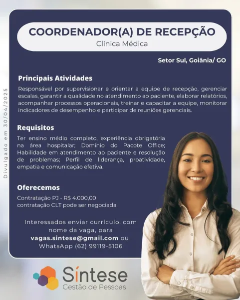 COORDENADOR{(A) DE RECEPGAO

Clinica Médica

Setor Sul, Goiania/ GO

Principais Atividades

Responsavel por supervisionar e orientar a equipe de recep¢ao, gerenciar
escalas, garantir a qualidade no atendimento ao paciente, elaborar relatorios,
acompanhar processos operacionais, treinar e capacitar a equipe, monitorar
indicadores de desempenho e participar de reunides gerenciais.

Requisitos

Ter ensino médio completo, experiéncia obrigatoria
na area hospitalar, Dominio do Pacote Office;
Habilidade em atendimento ao paciente e resolugao
de problemas; Perfil de lideran¢ga, proatividade,
empatia e comunicacao efetiva.

Oferecemos

Contrata¢ao PJ - R$ 4.000,00
contratacdo CLT pode ser negociada

Interessados enviar curriculo, com
nome da vaga, para
vagas.sintese@gmail.com ou
WhatsApp (62) 99119-5106

GF Sintese

Gestao de Pessoas COORDENADOR{(A) DE RECEPGAO

Clinica Médica
Setor Sul, Goidnia/ GO

Principais Atividades

Responsavel por supervisionar e orientar a equipe de recep¢ao, geren...