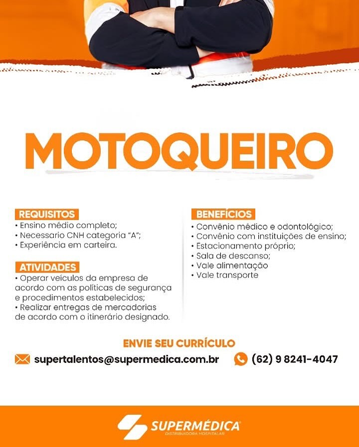 MOTOQUEIRO

RAs BENEFICIOS

*Ensino médio completo; + Convénio médico e odontolégico;
+ Necessario CNH categoria “A”; + Convénio com instituigées de ensino;
+ Experiéncia em carteira. + Estacionamento proprio;

+ Sala de descanso;
+ Vale alimentagdo
* Operar veiculos da empresa de + Vale transporte
acordo com as politicas de seguranga
@ procedimentos estabelecidos;
+ Realizar entregas de mercadorias
de acordo com aitinerario designado.

ENVIE SEU CURRICULO
§Z4 supertalentos@supermedica.com.br 9 (62) 98241-4047

 

a1 aey(e7)
y 4 MOTOQUEIRO

WWE es BENEFICIOS

+ Ensino médio completo; + Convenio médico e odontologico;
+ Necessario CNH categoria “A”; + Convénio com instituigoes de ensino;
+ Experiéncia em carteira. + Estacionamento proprio;
+ Sala de descanso;
Tue). + Vale alimentagco
+ Operar veiculos da empresa de + Vale transporte

acordo com as politicas de seguranga
e procedimentos estabelecidos;

» Realizar entregas de mercadorias

de acordo com 0 itinerario designado.

ENVIE SEU CURRICULO
(24 supertalentos@supermedica.com.br (9 (62) 98241-4047

 

Qa SuPERMEDICA
ans MOTOQUEIRO

| REQUISITOS | BENEFICIOS

+ Ensino médio completo; = Convénio médico e odontolégico;
+ Necessario CNH categoria “A”, + Convénio com instituigées de ensino;
+ Experiéncia em carteira. + Estacionamento proprio;

« Sala de descanso;
ys + Vale alimentagao
* Operar veiculos da empresa de + Vale transporte
acordo com as politicas de seguranga
@ procedimentos estabelecidos;
+ Realizar entregas de mercadorias
de acordo com 0 itinerario designado.

ENVIE SEU CURRICULO
BSA supertalentos@supermedica.com.br (& (62) 98241-4047

 

RM a1 eye")
a” MOTOQUEIRO

[REGUISITOS [A BENEFICIOS

 

+ Ensino médio completo; = Convénio médico e odontolégico;
+ Necessario CNH categoria “A”; + Convénio com instituigoes de ensino;
+ Experiéncia em carteira, + Estacionamento proprio;
+ Sala de descanso;
ys + Vale alimentagao
+ Operar veiculos da empresa de + Vale transporte

acordo com as politicas de seguranga
e procedimentos estabelecidos;

+ Realizar entregas de mercadorias

de acordo com 0 itinerario designado.

ENVIE SEU CURRICULO
24 supertalentos@supermedica.com.br (9 (62) 98241-4047

 

&,
ase MOTOQUEIRO

| REQUISITOS | Eee

*Ensino médio completo; = Convénio médico e odontolégico;
+ Necessario CNH categoria “A”, + Convénio com instituigées de ensino;
+ Experiéncia em carteira. + Estacionamento proprio;

+ Sala de descanso;
- Vale alimentagao
* Operar veiculos da empresa de + Vale transporte
acordo com as politicas de seguranga
e procedimentos estabelecidos;
+ Realizar entregas de mercadorias
de acordo com o itinerdrio designado.

ENVIE SEU CURRICULO
BEA supertalentos@supermedica.com.br (@ (62) 98241-4047

 

Rat e)(e7)
y MOTOQUEIRO

EEC EEEERS

+ Ensino médio completo; + Convénio médico e odontolégico;
+ Necessario CNH categoria “A”; + Convénio com instituigoes de ensino;
+ Experiéncia em carteira. + Estacionamento proprio;
+ Sala de descanso;
MPs + Vale alimentagao
+ Operar veiculos da empresa de + Vale transporte

acordo com as politicas de seguranga
e procedimentos estabelecidos;

+ Realizar entregas de mercadorias

de acordo com 0 itinerario designado.

ENVIE SEU CURRICULO
DS4 supertalentos@supermedica.com.br (9 (62) 98241-4047

 

&,
les aes Pe ena TT

 

MOTOQUEIRO

REQUISITOS BENEFICIOS

*Ensino médio completo; = Convénio médico e odontolégico;
+ Necessario CNH categoria “A”, + Convénio com instituigdes de ensino;
+ Experiéncia em carteira. * Estacionamento préprio;

+ Sala de descanso;
ATIVIDADES + Vale alimentagao
* Operar veiculos da empresa de + Vale transporte
acordo com as politicas de seguranga
e procedimentos estabelecidos;

» Realizar entregas de mercaderias
de acordo com o itinerario designado.

ENVIE SEU CURRICULO
M4 supertalentos@supermedica.com.br (@ (62) 98241-4047

 

 

a SUPERMEDICA MOTOQUEIRO

 

LEWES
*Ensino. meédio completo; + Convénio médico e odontolégico;
+ Necessario CNH categoria + Convénio com instituigoes de ensino;
+ Experiéncia em carteira, + Estacionamento proprio;
+ Sala de descanso;
Muy.) s4 + Vale alimentagao
+ Operar veiculos da empresa de * vale transporte

acordo com as politicas de seguranga
e procedimentos estabelecidos;

+ Realizar entregas de mercadorias

de acordo com 6 itinerario designado.

ENVIE SEU CURRICULO
p24 supertalentos@supermedica.com.br (® (62) 98241-4047

 

y A ;
ase Pe eeeeereneras

MOTOQUEIRO

 

Sees BENEFICIOS
*Ensino médio completo; * Convénio médico e odontolégico;
» Necessario CNH categoria “A”; + Convénio com instituigdes de ensino;
» Experiéncia em carteira. + Estacionamento proprio;
+ Sala de descanso;
PViiiey. Ve) | + Vale alimentagao
* Operar velcules da empresa de + Vale transporte

acordo com as politicas de seguranga
@ procedimentos estabelecidos;
»Realizar entregas de mercadorias

de acordo com o itinerario designado.

ENVIE SEU CURRICULO
§24 supertalentos@supermedica.com.br @ (62) 98241-4047

   

Raa ste
a + Ensino médio completo; + Convénio medico e odontolégico;

+ Necessario CNH categoria "A", + Convénio com instituigoes de ensino;
+ Experiéncia em carteira + Estacionamento proprio;

+ Sala de descanso;

+ Vale cilimentagco

+ Vale transporte

 

 

Operar veiculos da empresa de
acordo com as politicas de seguranga
e procedimentos estabelecidos;

+ Reailizar entregas de mercacdiorias

de acordo com 9 itinerario designado.

 

IE CULO

RRICULO

   

UCU
D4 supertalentos@supermedica.com.br

   

©) (62) 98241-4047