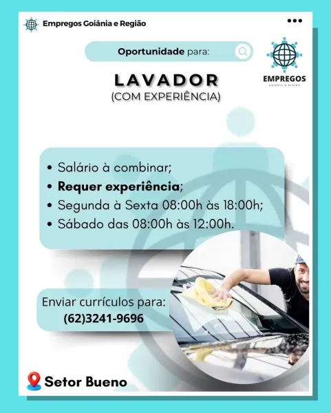 es Empregos Goiania e Regiao

Oportunidade para: Ly. 3

L AV A D Qo = EMPREGOS

(COM EXPERIENCIA)

e Saldrio
¢ Requer r
* Segunda ¢ S- Empregos Goiania e Regiao wee

Oportunidade para:

LAVADOR EMPREGOS

(COM EXPERIENCIA)

 

e Saldrio 4 combinar;

¢ Requer experiéncia;

¢ Segunda 4 Sexta 08:00h as 18:00h;
¢ Sabado das 08:00h as 12:00h.

   

Enviar curriculos para: >
(62)3241-9696

Q Setor Bueno @ Empregos Goiania e Regiao

Oportunidade para: ‘i .

LAVA D Oo R EMPREGOS

(COM EXPERIENCIA)

e Saldrio
e Requer exp
*¢ Segunda a S ® Empregos Goiania e Regiado ed

Oportunidade para: eS

LAVADOR EMPREGOS

(COM EXPERIENCIA)

     
  
  
 
  
 
    

e Saldrio 4 combinar;

¢ Requer experiéncia;

¢ Segunda 4 Sexta 08:00h ds 18:00h;
¢ Sabado das 08:00h as 12:00h.

Enviar curriculos para: >
(62)3241-9696 es Empregos Goiania e Regiao

Oportunidade para: <i .

LAVA D Oo R EMPREGOS

(COM EXPERIENCIA)

¢ Salario 4

¢ Segunda 4
¢ Sdbado das ® Empregos Goiania e Regiado see

Oportunidade para: a :

...