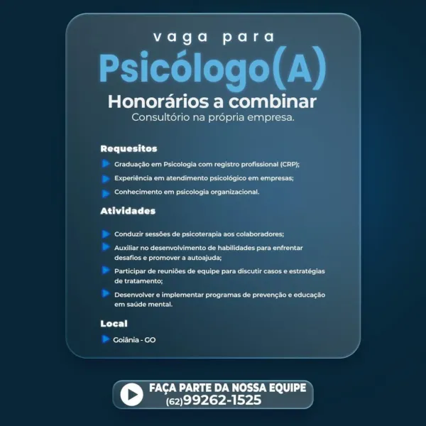 vaga para

Honorarios a combinar

Consultd6rio na propria empresa.

txt e its]
Graduagao em Psicologia com registro profissional (CRP);
Experiéncia em atendimento psicolégico em empresas;

Conhecimento em psicologia organizacional.

Atividades

Conduzir sess6es de psicoterapia aos colaboradores;

Auxiliar no desenvolvimento de habilidades para enfrentar
desafios e promover a autoajuda;

Participar de reunides de equipe para discutir casos e estratégias
de tratamento;

Desenvolver e implementar programas de prevengao e educacao
em sauide mental.

Local

Goiania - GO

FINI aye
(62)99262-1525 vagaqa para

Psic6logo(A)

Honorarios a combinar

Consultério na propria empresa.

CYT
Graduag4o em Psicologia com registro profissional (CRP);
Experiéncia em atendimento psicolégico em empresas;

Conhecimento em psicologia organizacional.

PNT Ey Ly]

Conduzir sessées de psicoterapia aos colaboradores;

Auxiliar no desenvolvimento de habilidades para enfrentar
desafios e promover a autoajuda;

Pa...