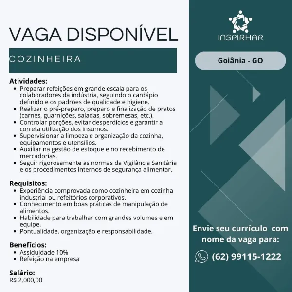oe
a

VAGA DISPONIVEL eae

COZINHEIRA

 

Atividades:

® Preparar refeigdes em grande escala para os
colaboradores da industria, seguindo 0 cardapio
definido e os padres de qualidade e higiene.

* Realizar o pré-preparo, preparo e finalizacdo de pratos
(carnes, guarnic6es, saladas, sobremesas, etc.).

e Controlar porcées, evitar desperdicios e garantir a
correta utilizagdo dos insumos.

® Supervisionar a limpeza e organizagao da cozinha,
equipamentos e utensilios.

® Auxiliar na gestao de estoque e no recebimento de
mercadorias.

* Seguir rigorosamente as normas da Vigilancia Sanitaria
@ os procedimentos internos de seguranga alimentar.

Requisitos:
® Experiéncia comprovada como cozinheira em cozinha
industrial ou refeitérios corporativos.
© Conhecimento em boas praticas de manipulacdo de

alimentos,
* Habilidade para trabalhar com grandes volumes e em
. Pontuatidade, organizagao e responsabilidade. UTES tattoo
Beneficios: nome da vaga para:
= Releicdo na empresa (© (62) 99115-1222
...