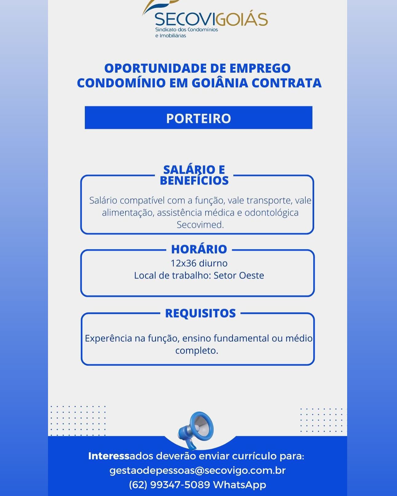 FSECOVIGOIAS

Sindicato dos Condominios
 Imobiliarias

OPORTUNIDADE DE EMPREGO
CONDOMINIO EM GOIANIA CONTRATA

PORTEIRO

SALARIO E
BENEFICIOS

Salario compativel com a fungdo, vale transporte, vale
alimentagdo, assisténcia médica e odontoldgica
Secovimed.

   
    

HORARIO

12x36 diurno
Local de trabalho: Setor Oeste

REQUISITOS

Experéncia na fungao, ensino fundamental ou médio
completo.

Interessados deverao enviar curriculo para:

gestaodepessoas@secovigo.com.br
(62) 99347-5089 WhatsApp -SECOVIGOIAS

Sindicato dos Condominios
e Imobiliarias

OPORTUNIDADE DE EMPREGO
CONDOMINIO EM GOIANIA CONTRATA

PORTEIRO

SALARIO E
BENEFICIOS

Salario compativel com a fungdo, vale transporte, vale
alimentagdo, assisténcia médica e odontoldgica
Secovimed.

 

HORARIO
12x36 diurno
Local de trabalho: Setor Oeste

REQUISITOS

Experéncia na fungao, ensino fundamental ou médio
completo.

Interessados Reet enviar curriculo para:
gestaodepessoas@secovigo.com.br
(62) 99347-5089 WhatsApp -SECOVIGOIAS

Sindicato dos Condominios
e Imobiliarias

OPORTUNIDADE DE EMPREGO
CONDOMINIO EM GOIANIA CONTRATA

PORTEIRO

SALARIO E
BENEFICIOS

Salario compativel com a fungdo, vale transporte, vale
alimentagdo, assisténcia médica e odontoldgica
Secovimed.

   
    

HORARIO

12x36 diurno
Local de trabalho: Setor Oeste

REQUISITOS

Experéncia na fungdo, ensino fundamental ou médio
completo.

Interessados deverao enviar curriculo para:
gestaodepessoas@secovigo.com.br
(62) 99347-5089 WhatsApp -SECOVIGOIAS

Sindicato dos Condorninios
e Imobilidrias

OPORTUNIDADE DE EMPREGO
CONDOMINIO EM GOIANIA CONTRATA

PORTEIRO

SALARIO E
BENEFICIOS

Salario compativel com a fungdo, vale transporte, vale
alimenta¢do, assisténcia médica e odontoldgica
Secovimed.

 

HORARIO
12x36 diurno
Local de trabalho: Setor Oeste

REQUISITOS

Experéncia na fungdo, ensino fundamental ou médio
completo.

Interessados deverao enviar curriculo para:
gestaodepessoas@secovigo.com.br
(62) 99347-5089 WhatsApp -SECOVIGOIAS

Sindicato dos Condominios
e Imobiliarias

OPORTUNIDADE DE EMPREGO
CONDOMINIO EM GOIANIA CONTRATA

PORTEIRO

SALARIO E
BENEFICIOS

Salario compativel com a fungdo, vale transporte, vale
alimentagdo, assisténcia médica e odontoldgica
Secovimed.

HORARIO
12x36 diurno
Local de trabalho: Setor Oeste

REQUISITOS

Experéncia na fungao, ensino fundamental ou médio
completo.

Interessados deverao enviar curriculo para:
gestaodepessoas@secovigo.com.br
(62) 99347-5089 WhatsApp PSECOVIGOIAS

Sindicato dos Condominios
e Imobilidrias

OPORTUNIDADE DE EMPREGO
CONDOMINIO EM GOIANIA CONTRATA

PORTEIRO

SALARIO E
BENEFICIOS

Salario compativel com a fungdo, vale transporte, vale
alimentacdo, assisténcia médica e odontoldgica
Secovimed.

 

HORARIO
12x36 diurno
Local de trabalho: Setor Oeste

REQUISITOS

Experéncia na fungdo, ensino fundamental ou médio
completo.

Interessados deverao enviar curriculo para:
gestaodepessoas@secovigo.com.br
(62) 99347-5089 WhatsApp FSECOVIGOIAS

Sindicato. dos Condominios
e Imobilidrias

OPORTUNIDADE DE EMPREGO
CONDOMINIO EM GOIANIA CONTRATA

PORTEIRO

SALARIO E
BENEFICIOS

Salario compativel com a fungdo, vale transporte, vale
alimentagdo, assisténcia médica e odontoldgica
Secovimed.

HORARIO

12x36 diurno
Local de trabalho: Setor Oeste

REQUISITOS

Experéncia na fun¢do, ensino fundamental ou médio
completo.

Interessados deverdao enviar curriculo para:
gestaodepessoas@secovigo.com.br
(62) 99347-5089 WhatsApp -SECOVIGOIAS

Sindicato dos Condominios
e Imobiliarias

OPORTUNIDADE DE EMPREGO
CONDOMINIO EM GOIANIA CONTRATA

PORTEIRO

SALARIO E
BENEFICIOS

Saldrio compativel com a fungao, vale transporte, vale
alimentagdo, assisténcia médica e odontoldgica
Secovimed.

   
       
   
     
 
   
     

HORARIO
12x36 diurno
Local de trabalho: Setor Oeste

   

REQUISITOS

Experéncia na fungdo, ensino fundamental ou médio
completo.

Interessados deverao enviar curriculo para:
gestaodepessoas@secovigo.com.br
(62) 99347-5089 WhatsApp FSECOVIGOIAS

Sindicate dos Condominios
elmobilidrias

OPORTUNIDADE DE EMPREGO
CONDOMINIO EM GOIANIA CONTRATA

PORTEIRO

SALARIO E
BENEFICIOS

Salario compativel com a fung¢do, vale transporte, vale
alimentagdo, assisténcia médica e odontolégica
Secovimed.

HORARIO
12x36 diurno
Local de trabalho: Setor Oeste

REQUISITOS

Experéncia na fun¢do, ensino fundamental ou médio
completo.

Interessados deverdao enviar curriculo para:
gestaodepessoas@secovigo.com.br
(62) 99347-5089 WhatsApp —_ .
-SECOVIGOIAS

Sindicato dos Condominios
e Imobiliarias

OPORTUNIDADE DE EMPREGO
CONDOMINIO EM GOIANIA CONTRATA

PORTEIRO

SALARIO E
BENEFICIOS

Saldrio compativel com a fungao, vale transporte, vale
alimentacao, assisténcia médica e odontoldgica
Secovimed.

      

HORARIO
12x36 diurno
Local de trabalho: Setor Oeste

REQUISITOS

Experéncia na fungao, ensino fundamental ou médio
completo.

Interessados deverao enviar curriculo para:
gestaodepessoas@secovigo.com.br
(62) 99347-5089 WhatsApp