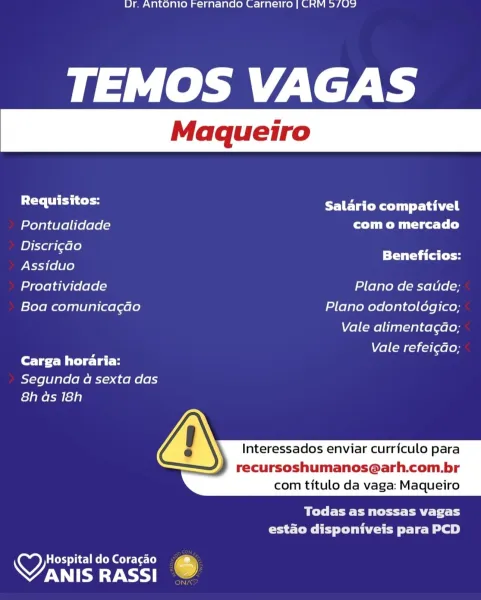 Ur. Antonio Fernando Carneiro | CRM 3/09

TEMOS VAGAS

Requisitos: LETC Rly Sahel
Pontualidade com o mercado
Discri¢Go rs

; Beneficios:
Assiduo
Proatividade Plano de saude;
Boa comunicagao Plano odontoldgico;

Vale alimentagao;

Vale refei¢do;
Carga horaria:

Segunda a sexta das
8h as 18h

 
  
     

  

Interessados enviar curriculo para

recursoshumanos@arh.com.br
com titulo da vaga: Maqueiro

BT eee eet ey r
estado disponiveis para PCD

Ces Tic Rel ol cle [e
OTE RASSI 6 Ur. Antonio Fernando Carneiro | CRM 5/09

TEMOS VAGAS

sala ate Salario compativel
Pontualidade com o mercado
maa Beneficios:
Assiduo

Proatividade Plano de satide;
Boa comunicagao Plano odontoldgico;

Vale alimentagdao;

el (rij [aelon
fore Bie lal-H

Segunda a sexta das
8h as 18h

 
  
     

  

Interessados enviar curriculo para

recursoshumanos@arh.com.br
com titulo da vaga: Maqueiro

Bel TE CP ttt ATE Tc TS
estado disponiveis para PCD

   

Hospital do Coracao
VANIS RASSI @ Ur. Antonio Fernando Carnelro | ...