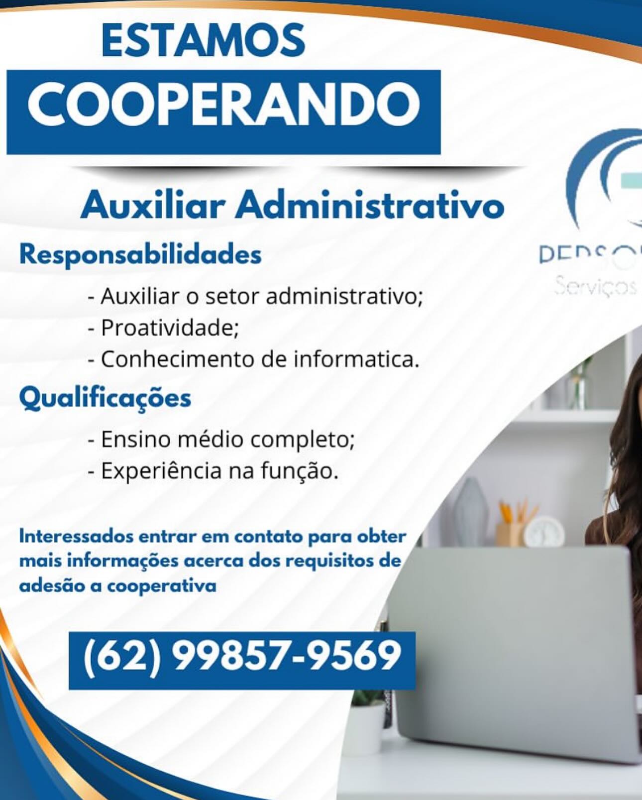 -ESTAMOS-—-_ {=
COOPERANDO

Auxiliar Administrativo

Responsabilidades pEnem

- Auxiliar 0 setor administrativo;
- Proatividade;
- Conhecimento de informatica.

 

 

 

 
 
  
  
     

Qualificacgdes

- Ensino médio completo;
- Experiéncia na fungdo.

Interessados entrar em contato para obter /
mais informacées acerca dos requisitos de
adesGo a cooperativa ESTAMOS

COOPERANDO

 

Auxiliar Administrativo .

Responsabilidades pene=>

- Auxiliar o setor administrativo;
- Proatividade;
- Conhecimento de informatica.

  
  
  
   

Qualificacdes

- Ensino médio completo;
- Experiéncia na fungao.

 

Interessados entrar em contato para obter 4
mais informagées acerca dos requisitos de

adesGo a cooperativa -—ESTAMOS—-_

COOPERANDO
Auxiliar Badorictedtnrs (C

Responsabilidades pene

- Auxiliar 0 setor administrativo;
- Proatividade;
- Conhecimento de informatica.

 

 

 

 
 
  
 
 
     

Qualificacgdes

- Ensino médio completo;
- Experiéncia na fungdo.

Interessados entrar em contato para obter /
mais informacées acerca dos requisitos de
adesGo a cooperativa ESTAMOS

COOPERANDO

 

Auxiliar Administrativo (-

Responsabilidades penen

- Auxiliar o setor administrativo;
- Proatividade;
- Conhecimento de informatica.

    
  
   

Qualificacdes

- Ensino médio completo;
- Experiéncia na funcao.

Interessados entrar em contato para obter ¢ ¢))

mais informagées acerca dos requisitos de
adesGo a cooperativa -ESTAMOS—-_ {a
COOPERANDO

 

Auxiliar Administrativo

Responsabilidades pEnem

- Auxiliar o setor administrativo;
- Proatividade;
- Conhecimento de informatica.

 
 
  
  
     

Qualificacgdes

- Ensino médio completo;
- Experiéncia na fungdo.

Interessados entrar em contato para obter /
mais informacées acerca dos requisitos de
adesGo a cooperativa

i ESTAMOS

COOPERANDO

 

Auxiliar Administrativo

Responsabilidades penen

- Auxiliar o setor administrativo;
- Proatividade;
- Conhecimento de informatica.

  
  
  
   

Qualificacdes

- Ensino médio completo;
- Experiéncia na fun¢gao.

 

Interessados entrar em contato para obter 4
mais informagées acerca dos requisitos de
adesao a cooperativa ESTAMOS
COOPERANDO

Auxiliar Administrativo

Responsabilidades Denes

- Auxiliar 0 setor administrativo;
- Proatividade;
- Conhecimento de informatica.

 

 

 

 

 
 
  
  
     

Qualificagdes

- Ensino médio completo;
- Experiéncia na fungdo.

Interessados entrar em contato para obter
mais informagées acerca dos requisitos de
adesGo a cooperativa ESTAMOS

COOPERANDO

Auxiliar Administrativo (

Responsabilidades prEnea

 

- Auxiliar o setor administrativo;

- Proatividade;

- Conhecimento de informatica. LA
Qualificagdes fi!

- Ensino médio completo;
- Experiéncia na funcgdo.

Interessados entrar em contato para obter , ‘ a i
mais informagées acerca dos requisitos de

adesGo a cooperativa ESTAMOS ——
COOPERANDO 7

Auxiliar Administrativo ’

Responsabilidades pene

- Auxiliar 0 setor administrativo;
- Proatividade;
- Conhecimento de informatica.

Qualificagdes

- Ensino médio completo;
- Experiéncia na fungdo.

 

 

 

 
 
  
  
   

Interessados entrar em contato para obter ESTAMOS

 

COOPERANDO

Auxiliar Administrativo (

Responsabilidades DEne™~

- Auxiliar 0 setor administrativo;
- Proatividade; -
- Conhecimento de informatica. Lf

Qualificagdes
- Ensino médio completo;
- Experiéncia na fungdo.

‘

j
Interessados entrar em contato para obter , : ;
mais informagées acerca dos requisitos de
adesao a cooperativa

(62) 99857-9569