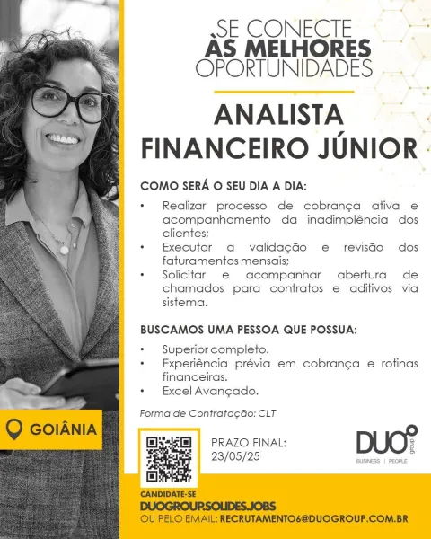 sE CONECIE
AS MELHORES
OPORTUNIDADES

ANALISTA .
FINANCEIRO JUNIOR -

COMO SERA O SEU DIA A DIA:

Realizar processo de cobranga ativa e
acompanhamento da inadimpléncia dos
clientes;

Executar a validagc¢Go e revisdo dos
faturamentos mensais;

Solicitar e@ acompanhar abertura de
chamados para contratos e aditivos via
sistema.

BUSCAMOS UMA PESSOA QUE POSSUA:

Superior completo.

Experiéncia prévia em cobranga e rotinas
financeiras.

Excel Avan¢ado.

Forma de Contrata¢Go: CLT

fis] | PRAZO FINAL: DUO?

23/05/25 BUSINESS | FEORLE
ty oc CONESTE
AS MELHORES
OPORTUNIDADES

ANALISTA |
FINANCEIRO JUNIOR -

COMO SERA O SEU DIA A DIA:

Realizar processo de cobran¢ca ativa e
acompanhamento da inadimpléncia dos
clientes;

Executar a validagGo e revisdo dos
faturamentos mensais;

Solicitar © acompanhar abertura de
chamados para contratos e aditivos via
sistema.

BUSCAMOS UMA PESSOA QUE POSSUA:

Superior completo.
Experiéncia prévia em cobran¢ga e rotinas
financeiras.

Excel Avancado.

Forma de C...