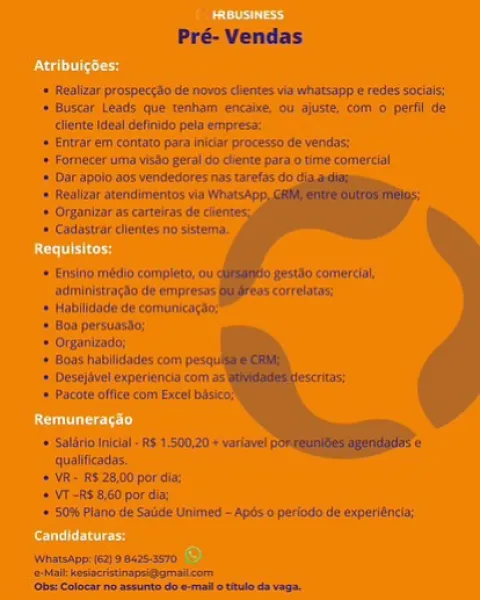 Pré-Vendas

 

+ Fealrar prospecgsc de hits ees Us whip & pes

+ Wischh Less thle tenhamt cheatin, ob afm ‘cuit 'o' perth te
‘lias ideal definkd pela empresac

+ Ear em concasa pars ini processa Ge wean;

 Eornepecums Misa pera Go ients pra otime conned

admintziragio de trnpreses,
a Hatiate da
oe param
+ O1partesdsy
Hons Habillidades corm
+ Deets) (vil experttiracta com as
+ Pact aifics com Een Bea"

= Suldrha Itileli) =F 150020 © perteve
unl ins

= Wit= RS 28,00 porate:

+MT-RS 8,60 por dex

= SW Fiano de Satie Unimned ~ Apes 0 periods dle eaperiintsy:

Wee ece nse

   

Fa ans eee Pré-Vendas

+ Reallzar prospeegao We novos dlentes va whatsapp e redes sotiais;

‘+ Buscar Leads que tenham encalie, ou aluste. com o perfil de
cllonte Ideal definido pels empress:

+ Entrar em contato para iniciar proceso de wendas:

‘+ Fomecer uma visio geral do chente para.o time comercial

‘ Dar apoio aos vendedores nas tarefas do

‘= Realizar atendimentos vin

+ Otginizar as cartels de ces

* Codas...