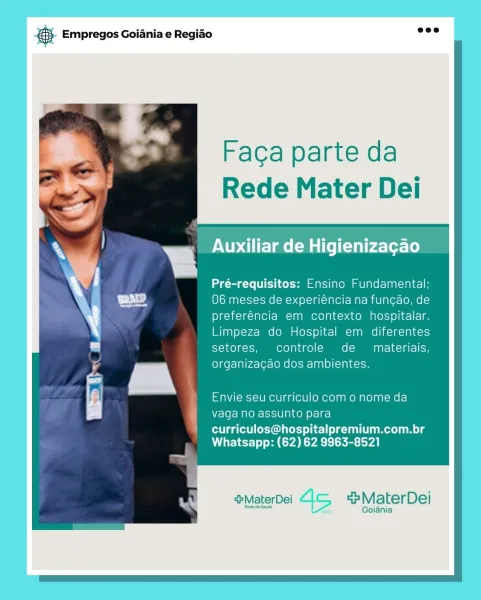 gS. Empregos Goiania e Regiao

     

Faca parte da
Rede Mater Dei

Auxiliar de Higienizagao

Pré-requisitos: Ensino Fundamental;
06 meses de experiéncia na funcgao, de
preferéncia em contexto hospitalar.
Limpeza do Hospital em diferentes
setores, controle de  materiais,
organizacgao dos ambientes.

Envie seu curriculo com o nome da
vaga no assunto para

curriculos@hospitalpremium.com.br
Whatsapp: (62) 62 9963-8521

   
 

&MaterDei 4s ap MaterDel

_ Goiania S- Empregos Goiania e Regiao wee

     

Faca parte da
Rede Mater Dei

Auxiliar de Higienizagao

Pré-requisitos: Ensino Fundamental;
O6 meses de experiéncia na func¢ao, de
preferéncia em contexto hospitalar.
Limpeza do Hospital em diferentes
setores, controle de  materiais,
organizacao dos ambientes.

Envie seu curriculo com o nome da
vaga no assunto para

curriculos@hospitalpremium.com.br
Whatsapp: (62) 62 9963-8521

   

sp MaterDei cp MaterDel

Goiania cay Empregos Goiania e Regiao

     

Faca parte da
Rede Mater Dei

Auxili...