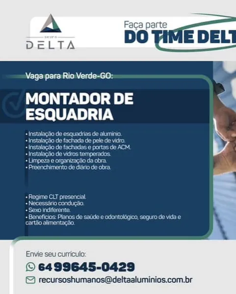 Vaga para Rio Verde-GO:

MONTADOR DE s
ESQUADRIA

  

Seo oe Re

Envie seu curricula:

© 6499645-0429
© recursoshumanos@deltaaluminios.com.br Vaga para Rio Verde-GO:

MONTADOR DE
ESQUADRIA

Dene eee ty ce
Seok ieee eet

Set ee eae on

Bee ne eke see’

Bettas kent

Meroe te tetas

 

Re eupeee epost
Beer itenene!
eda eta

Seriecanal
epee tenes)

Envie seu curriculo:

© 6499645-0429

© recursoshumanos@deltaaluminios.com.br Vaga para Rio Verde-GO:

MONTADOR DE ‘ '
ESQUADRIA

Envie seu curriculo:

© 6499645-0429
© recursoshumanos@deltaaluminios.com.br A Faca part
DO TIME DELI

Vaga para Rio Verde-GO:

MONTADOR DE p
reset U 17

Do eet cE
Siecle aceite tes tek ec)

Sec eset so

+ InstalagSo de vidros temperados.

ieee deter

Beech eto

 

 

Ae eageccaneet
Beeman!
eters

Reena te ieconnene dae tte het
eerece eure st

Envie seu curriculo:

© 6499645-0429

© recursoshumanos@deltaaluminios.com.br Vaga para Rio Verde-GO:

MONTADOR DE ‘
ESQUADRIA

aera iare
See

   

Envie seu curriculo:

© 64...