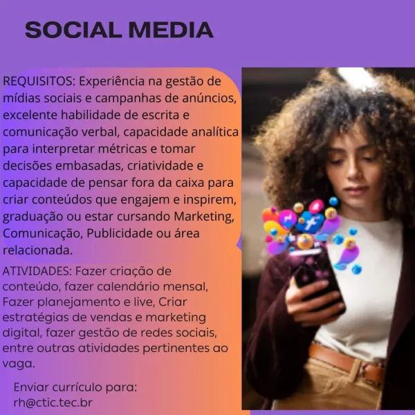 antincios,
ae
dade analitica

tomar

ido. Marketing,
e OU d4rea

sociais,

tinentes ao SOCIAL MEDIA

REQUISITOS: Experiéncia na gestdo de
midias sociais e campanhas de anuncios,
excelente habilidade de escrita e
comunica¢do verbal, capacidade analitica
para interpretar métricas e tomar
decis6es embasadas, criatividade e
capacidade de pensar fora da caixa para
Criar conteudos que engajem e inspirem,
graduacdo ou estar cursando Marketing,
Comunicagdao, Publicidade ou area
relacionada.

ATIVIDADES: Fazer criacdo de
conteudo, fazer calenddrio mensal,
Fazer planejamento e live, Criar
estratégias de vendas e marketing
digital, fazer gestdao de redes sociais,
entre outras atividades pertinentes ao
vaga.

Enviar curriculo para:
rh@ctic.tec.or a gestao de
antncios,

acidade analitica

ido Marketing,
area

a

inentes ao SOCIAL MEDIA

REQUISITOS: Experiéncia na gestdo de
midias sociais e campanhas de anuncios,
excelente habilidade de escrita e
comunica¢do verbal, capacidade analitica
para inte...