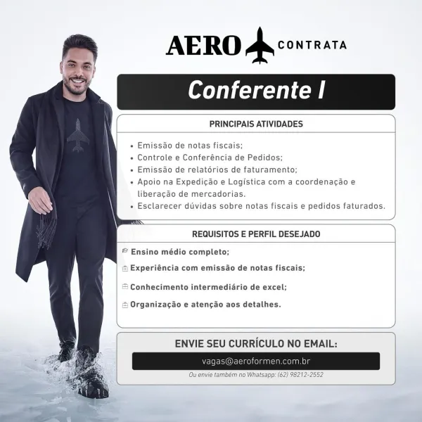 AERO Avcowrsars

(Moi e = te

PRINCIPAIS ATIVIDADES

 

 

   
 
  
 
  
  
  
  
  
  

Emissao de notas fiscais;

Controle e Conferéncia de Pedidos;

Emissao de relatorios de faturamento;

Apoio na Expedicao e Logistica com a coordenacao e
liberacdo de mercadorias.

Esclarecer duvidas sobre notas fiscais e pedidos faturados.

 

 

 

J
REQUISITOS E PERFIL DESEJADO )
© Ensino médio completo;
 Experiéncia com emissao de notas fiscais;
= Conhecimento intermediario de excel;
& Organiza¢ao e atencgao aos detalhes.
A

 

 

ENVIE SEU CURRICULO NO EMAIL:

Vagas@aeroformen.com.br
Ou envie também no Whatsapp: (62) 98212-2552 AERO Ap conrnars

(Moet Ce

 

PRINCIPAIS ATIVIDADES

 

   
 
  
 
  
 

Emissao de notas fiscais;

Controle e Conferéncia de Pedidos;

Emissao de relatorios de faturamento;

Apoio na Expedic¢cao e Logistica com a coordenacao e
liberacgao de mercadorias.

Esclarecer dividas sobre notas fiscais e pedidos faturados.

 

 

REQUISITOS E PERFIL DESEJADO

 

 

  
  
  
 ...