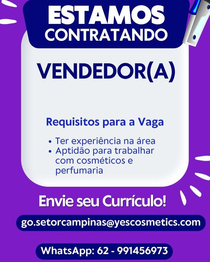 =

ee Ve

CONTRATANDO /

VENDEDOR(A)

Requisitos para a Vaga

e Ter experiéncia na area
e Aptidao para trabalhar

com cosméticos e Ss

  

perfumaria

\~

Envie seu Curriculo!

go.setorcampinas@yescosmetics.com

WhatsApp: 62 - 991456973 =

~ ESTAMOS ,
CONTRATANDO #

VENDEDOR(A)

Requisitos para a Vaga

e Ter experiéncia na area

e Aptidao para trabalhar
com cosméticos e
perfumaria

 

Envie seu Curriculo! \

go.setorcampinas@yescosmetics.com

WhatsApp: 62 - 991456973 =

ee Ve
CONTRATANDO /f

VENDEDOR(A)

Requisitos para a Vaga

e Ter experiéncia na area
e Aptidao para trabalhar

com cosméticos e —_

  

perfumaria

\~

Envie seu Curriculo!

go.setorcampinas@yescosmetics.com

WhatsApp: 62 - 991456973 >

- ESTAMOS ;

CONTRATANDO

VENDEDOR(A)

Requisitos para a Vaga

¢ Ter experiéncia na area

e Aptidao para trabalhar
com cosméticos e
perfumaria

 

SRA URON aa (allolman

go.setorcampinas@yescosmetics.com

WhatsApp: 62 - 991456973 Se,

—- ESTAMOS
CONTRATANDO /f

VENDEDOR(A)

Requisitos para a Vaga

¢ Ter experiéncia na area
e Aptidao para trabalhar

com cosméticos e =

  

perfumaria

\~

Envie seu Curriculo!

go.setorcampinas@yescosmetics.com

WhatsApp: 62 - 991456973 =

- ESTAMOS ;

CONTRATANDO

VENDEDOR(A)

Requisitos para a Vaga

¢ Ter experiéncia na area

e Aptidao para trabalhar
com cosméticos e
perfumaria

 

SRO RON g(a) (olan

go.setorcampinas@yescosmetics.com

WhatsApp: 62 - 991456973 >

—- ESTAMOS
CONTRATANDO

VENDEDOR(A)

Requisitos para a Vaga

e Ter experiéncia na area
e Aptidao para trabalhar

com cosméticos e =

  

perfumaria

\~

Envie seu Curriculo!

go.setorcampinas@yescosmetics.com

WhatsApp: 62 - 991456973 =

meee SF \ (oe

CONTRATANDO

VENDEDOR(A)

Requisitos para a Vaga

e Ter experiéncia na area

« Aptidao para trabalhar
com cosméticos e
perfumaria

 

Envie seu Curriculo! \

go.setorcampinas@yescosmetics.com

WhatsApp: 62 - 991456973 =.

ma FV ek

4 CONTRATANDO ,
VENDEDOR(A)

Requisitos para a Vaga

¢ Ter experiéncia na area
e Aptidao para trabalhar

com cosméticos e eee

  

perfumaria

\*

Envie seu Curriculo!

go.setorcampinas@yescosmetics.com

WhatsApp: 62 - 991456973 meee = 1) (oe

CONTRATANDO

VENDEDOR(A)

Requisitos para a Vaga

¢ Ter experiéncia na area

« Aptidao para trabalhar
com cosméticos e
perfumaria

 

Envie seu Curriculo! \

go.setorcampinas@yescosmetics.com

WhatsApp: 62 - 991456973