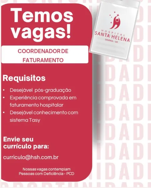 Temos
vagas!

COORDENADOR DE t
FATURAMENTO

Requisitos

Desejavel pdos-graduagdo
Experiéncia comprovada em
faturamento hospitalar
Desejavel conhecimento com
sistema Tasy

aoe 0 |
curriculo para:

curriculo@hsh.com.br

Nossas vagas contemplam
Pessoas com Deficiéncia- PCD Temos
"E-Te Fy.

COORDENADOR DE
FATURAMENTO

Requisitos

Desejavel pos-gradua¢gao
Experiéncia comprovada em
faturamento hospitalar
Desejdvel conhecimento com
sistema Tasy

a toey oe
curriculo para:

curriculo@hsh.com.br

Nossas vagas contemplam
Pessoas com Deficiéncia- PCD Temos
E-Te F- Toy

COORDENADOR DE t
FATURAMENTO

aXXo [UTI Cex)

Desejavel pdos-graduagdao
Experiéncia comprovada em
faturamento hospitalar
Desejavel conhecimento com
sistema Tasy

See
curriculo para:

curriculo@hsh.com.br

Nossas vagas contemplam
Pessoas com Deficiéncia- PCD Temos
"E-Te Fy.

COORDENADOR DE
FATURAMENTO

Requisitos

Desejdvel pdos-graduagdo
Experiéncia comprovada em
faturamento hospitalar
Desejdvel conhecimento com
sistema Tasy

att...